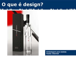 O que é design?
Embalagem para bebida
Fonte: internet
 