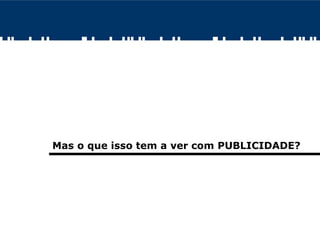 Mas o que isso tem a ver com PUBLICIDADE?
 