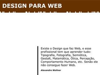 DESIGN PARA WEB
Existe o Design que faz Web, e esse
profissional tem que aprender tudo:
Tipografia, Fotografia, Semiótica,
Gestalt, Matemática, Ótica, Percepção,
Comportamento Humano, etc. Senão ele
não consegue fazer Web.
Alexandre Wollner
 