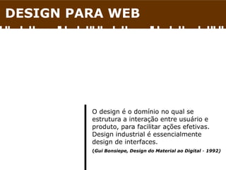 DESIGN PARA WEB
O design é o domínio no qual se
estrutura a interação entre usuário e
produto, para facilitar ações efetivas.
Design industrial é essencialmente
design de interfaces.
(Gui Bonsiepe, Design do Material ao Digital - 1992)
 