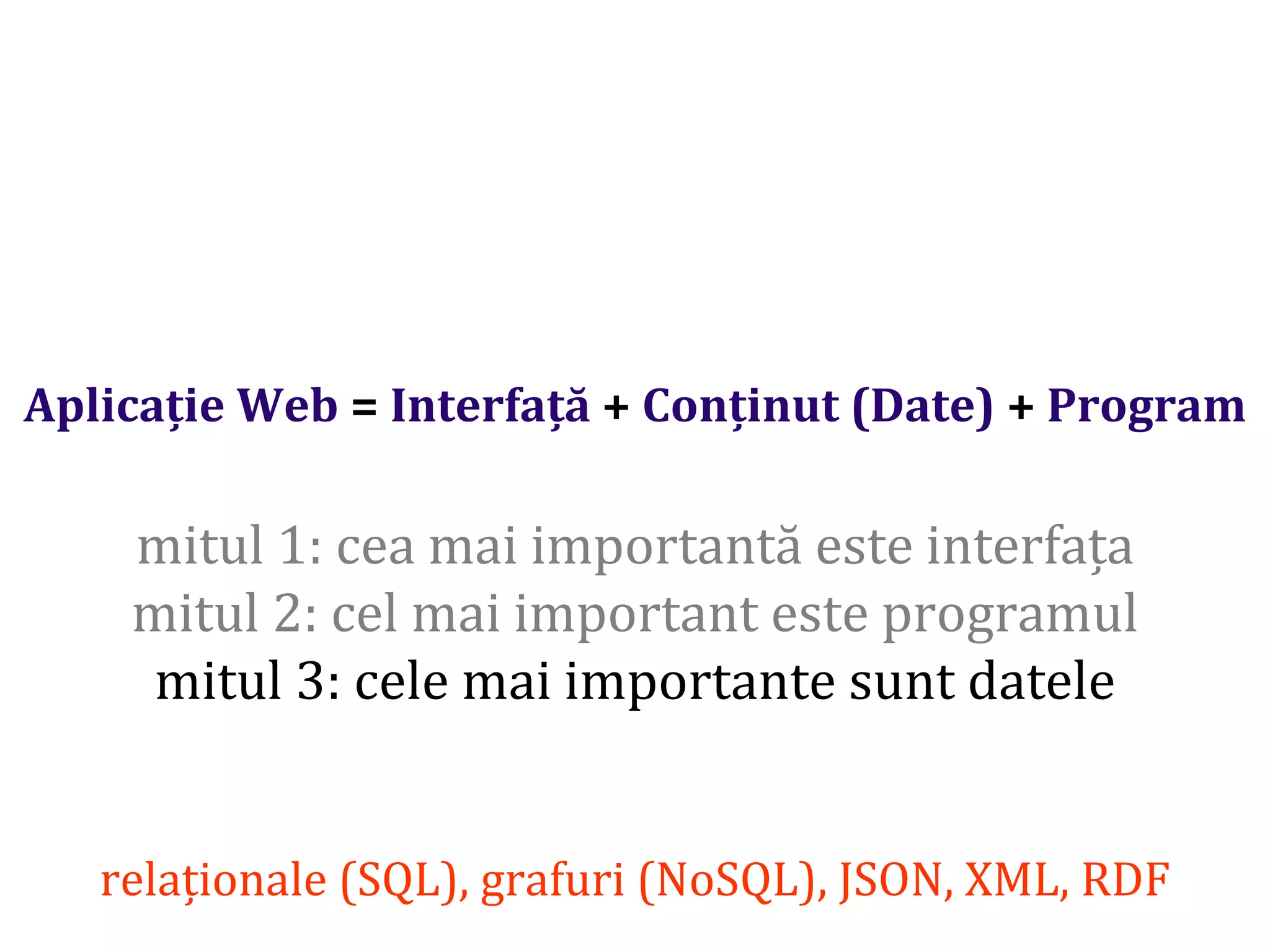 Dr.SabinBuragaprofs.info.uaic.ro/~busaco/
Aplicație Web = Interfață + Conținut (Date) + Program
mitul 1: cea mai importantă este interfața
mitul 2: cel mai important este programul
mitul 3: cele mai importante sunt datele
relaționale (SQL), grafuri (NoSQL), JSON, XML, RDF
 