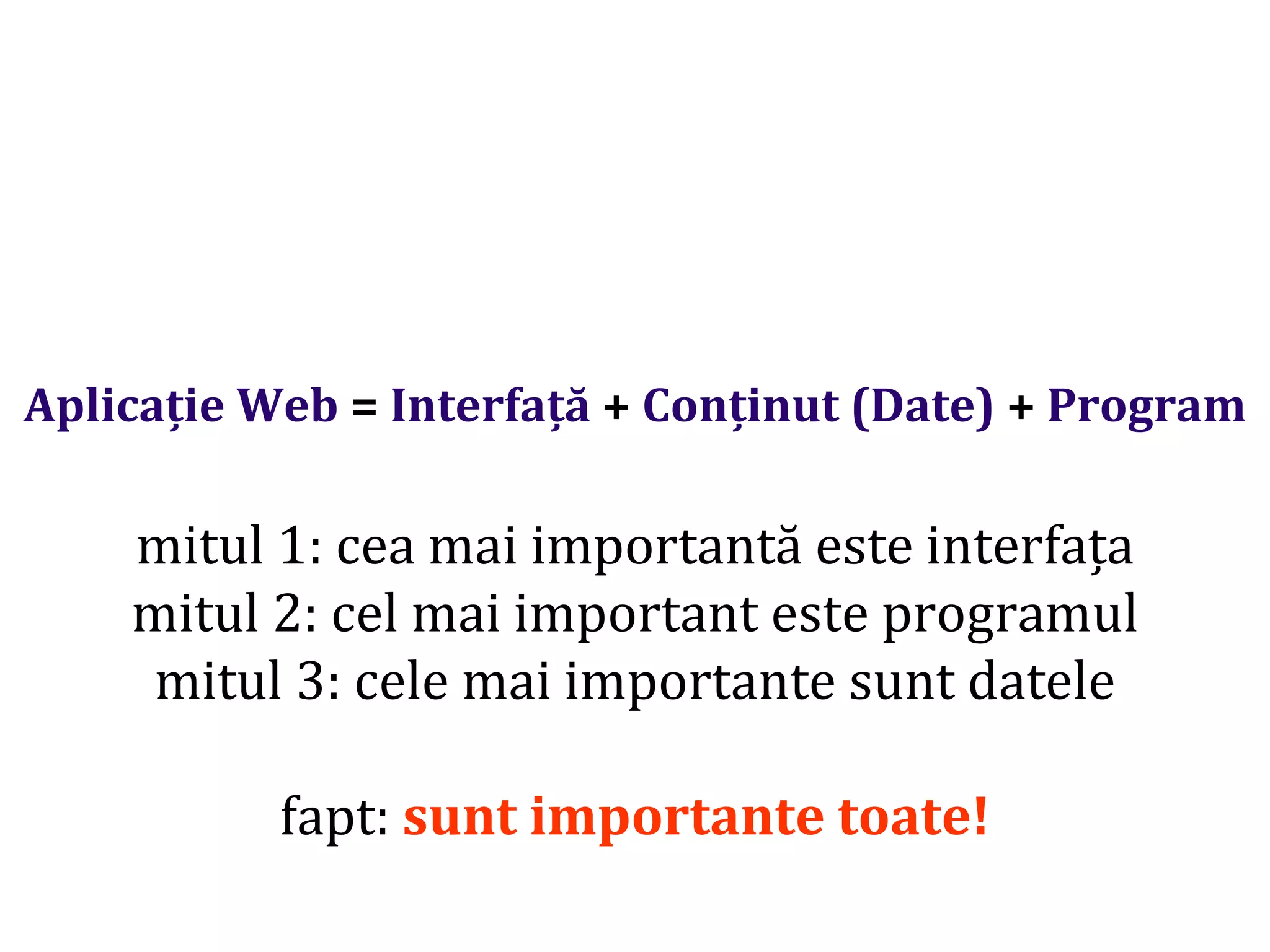 Dr.SabinBuragaprofs.info.uaic.ro/~busaco/
Aplicație Web = Interfață + Conținut (Date) + Program
mitul 1: cea mai importantă este interfața
mitul 2: cel mai important este programul
mitul 3: cele mai importante sunt datele
fapt: sunt importante toate!
 