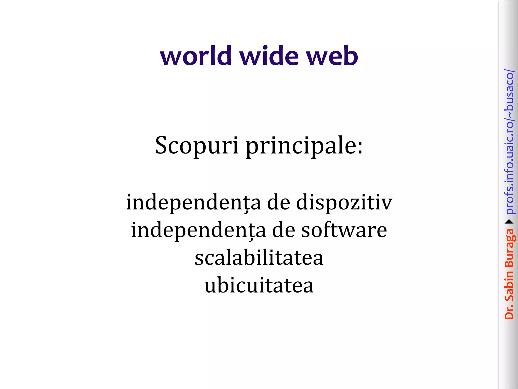 Dr.SabinBuragaprofs.info.uaic.ro/~busaco/
world wide web
Scopuri principale:
independența de dispozitiv
independența de software
scalabilitatea
ubicuitatea
 