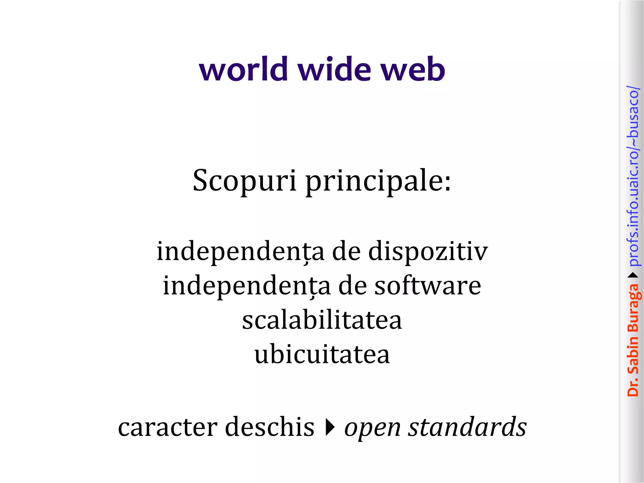 Dr.SabinBuragaprofs.info.uaic.ro/~busaco/
world wide web
Scopuri principale:
independența de dispozitiv
independența de software
scalabilitatea
ubicuitatea
caracter deschisopen standards
 