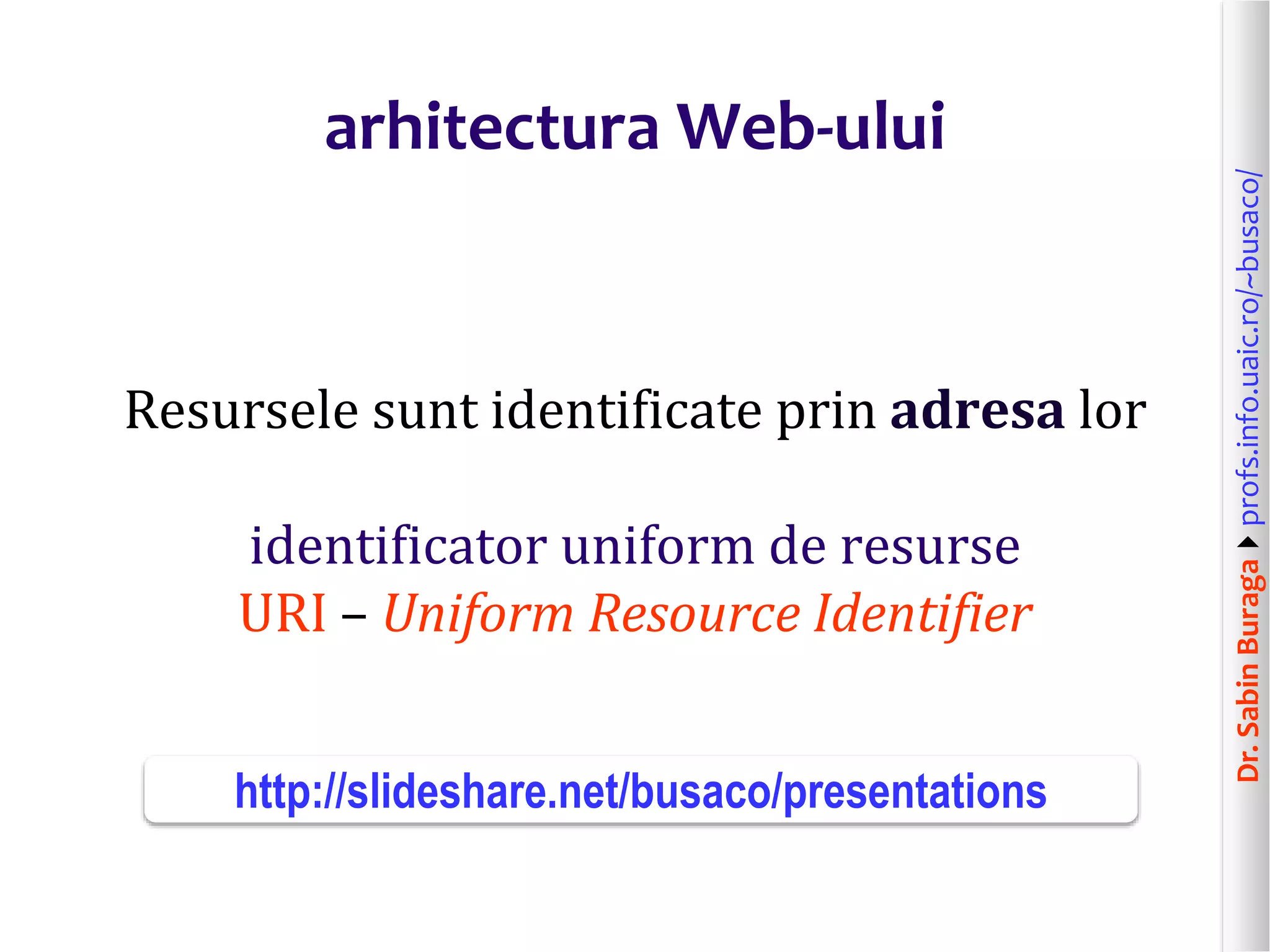 Dr.SabinBuragaprofs.info.uaic.ro/~busaco/
arhitectura Web-ului
Resursele sunt identificate prin adresa lor
identificator uniform de resurse
URI – Uniform Resource Identifier
http://slideshare.net/busaco/presentations
 