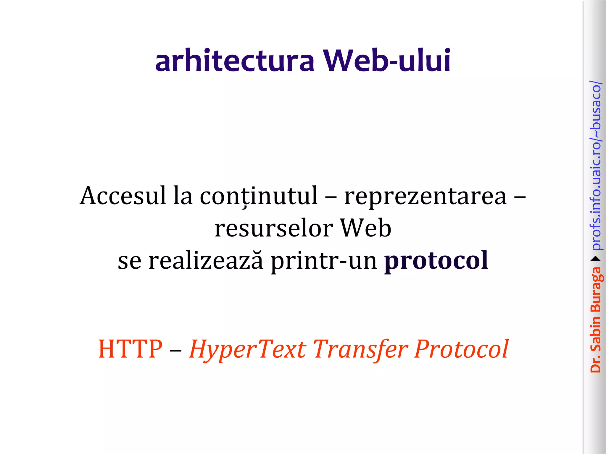 Dr.SabinBuragaprofs.info.uaic.ro/~busaco/
arhitectura Web-ului
Accesul la conținutul – reprezentarea –
resurselor Web
se realizează printr-un protocol
HTTP – HyperText Transfer Protocol
 