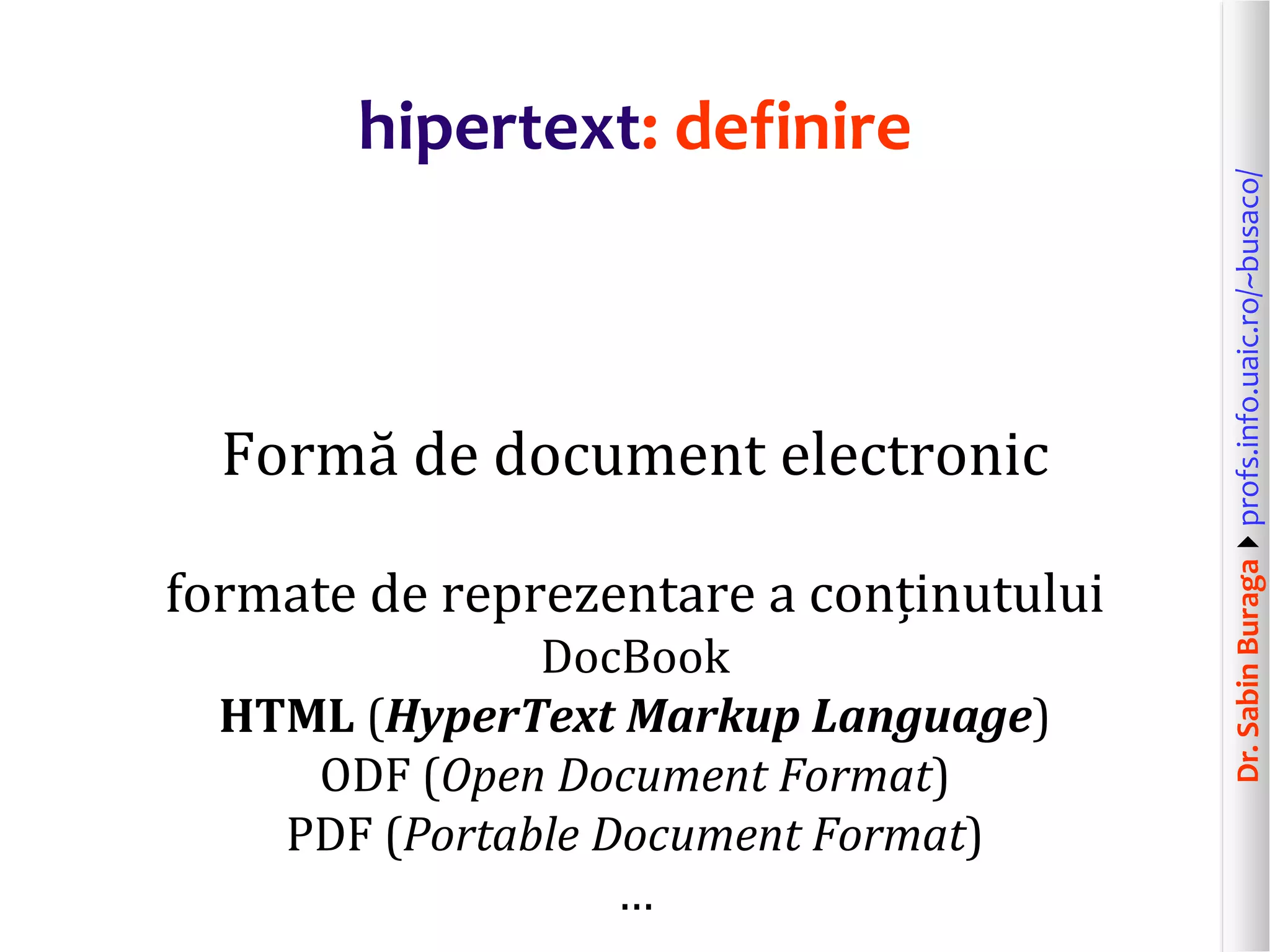 Dr.SabinBuragaprofs.info.uaic.ro/~busaco/
hipertext: definire
Formă de document electronic
formate de reprezentare a conținutului
DocBook
HTML (HyperText Markup Language)
ODF (Open Document Format)
PDF (Portable Document Format)
…
 