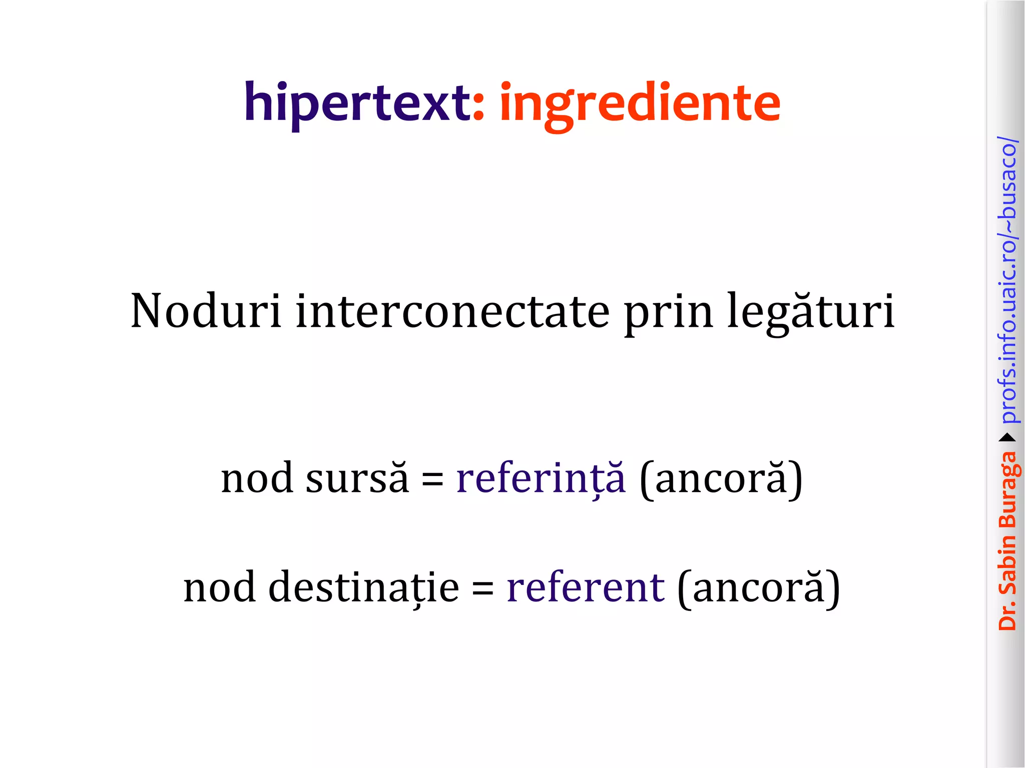 Dr.SabinBuragaprofs.info.uaic.ro/~busaco/
hipertext: ingrediente
Noduri interconectate prin legături
nod sursă = referință (ancoră)
nod destinație = referent (ancoră)
 