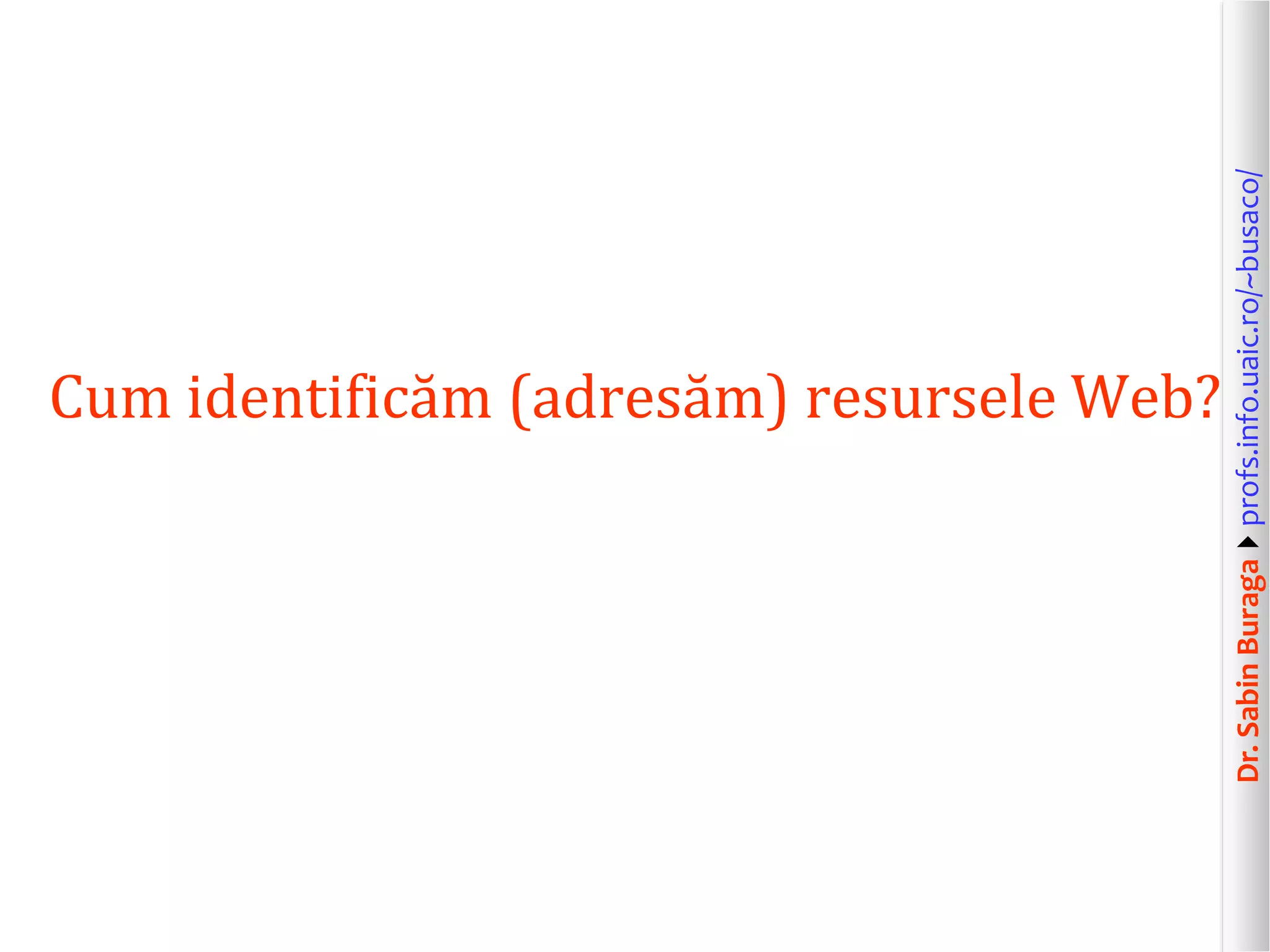 Dr.SabinBuragaprofs.info.uaic.ro/~busaco/
Cum identificăm (adresăm) resursele Web?
 