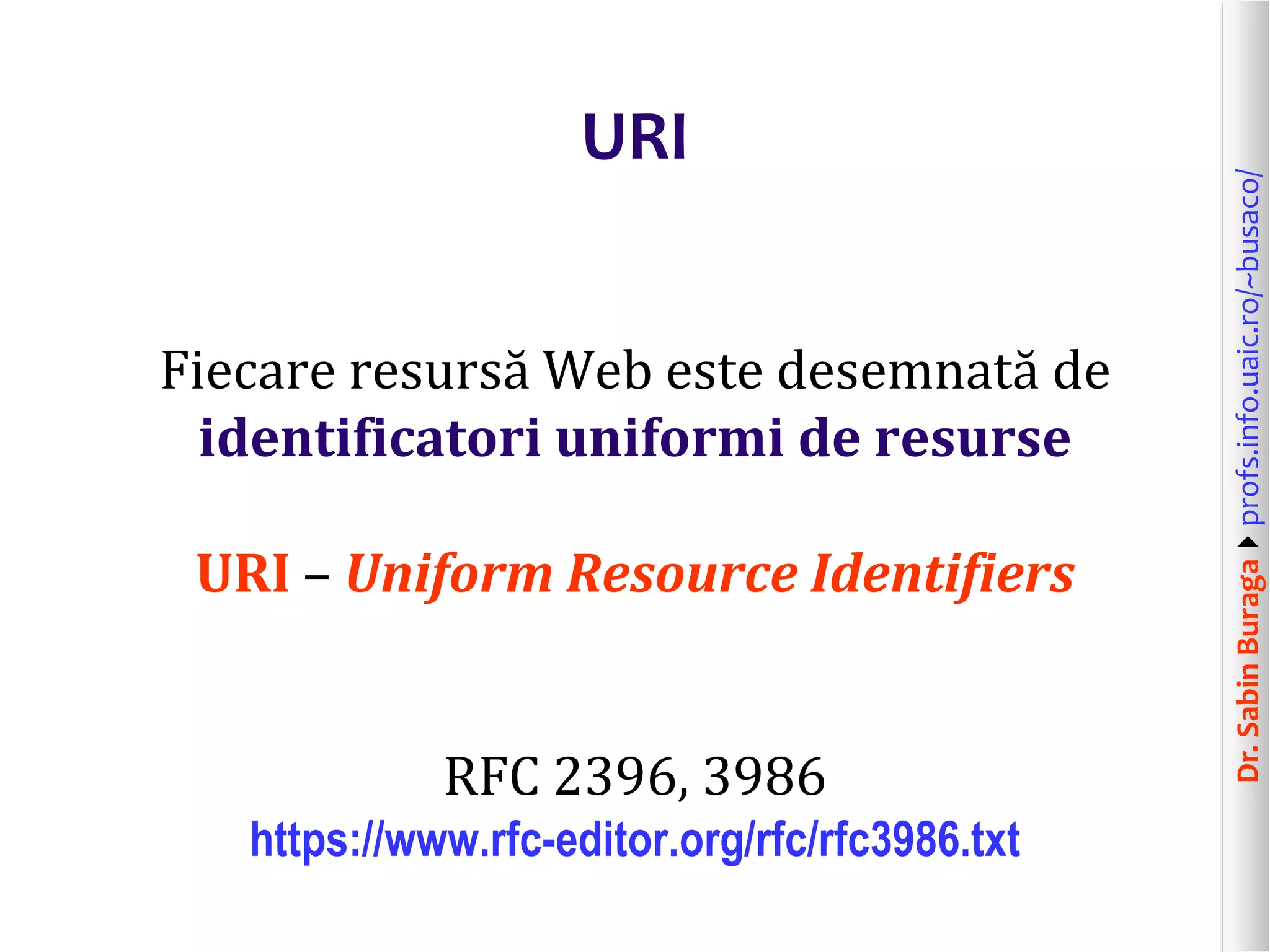 Dr.SabinBuragaprofs.info.uaic.ro/~busaco/
URI
Fiecare resursă Web este desemnată de
identificatori uniformi de resurse
URI – Uniform Resource Identifiers
RFC 2396, 3986
https://www.rfc-editor.org/rfc/rfc3986.txt
 