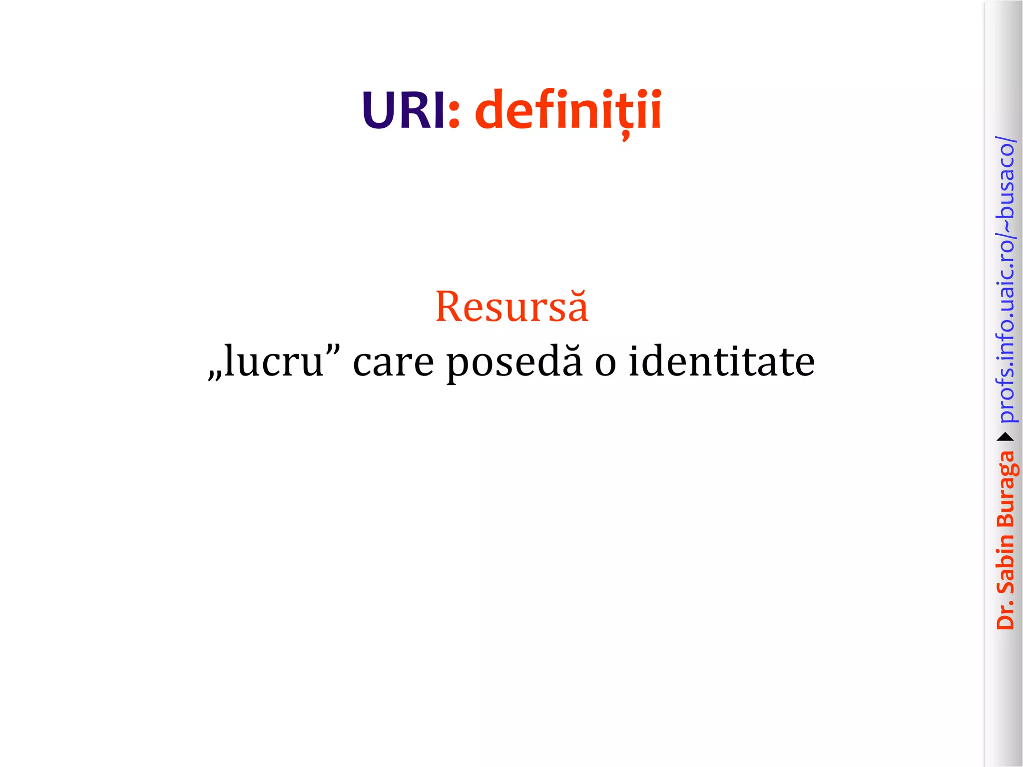 Dr.SabinBuragaprofs.info.uaic.ro/~busaco/
URI: definiții
Resursă
„lucru” care posedă o identitate
 