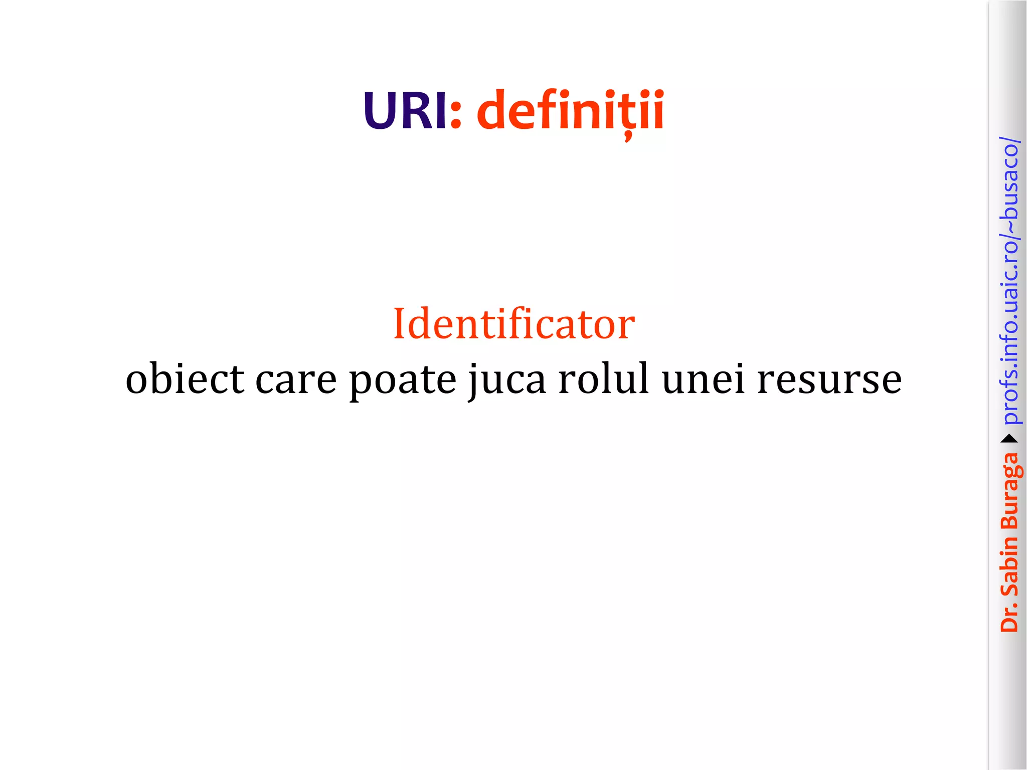 Dr.SabinBuragaprofs.info.uaic.ro/~busaco/
URI: definiții
Identificator
obiect care poate juca rolul unei resurse
 