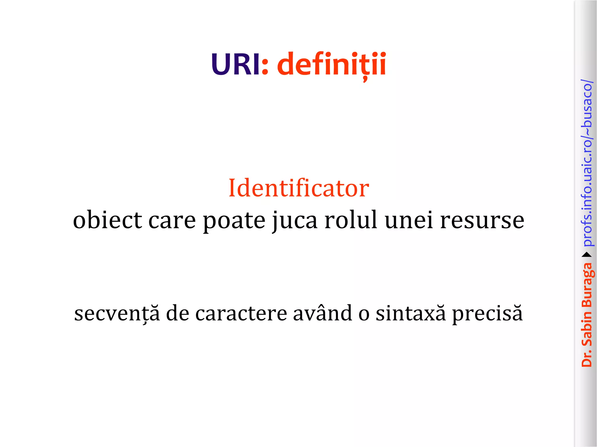 Dr.SabinBuragaprofs.info.uaic.ro/~busaco/
URI: definiții
Identificator
obiect care poate juca rolul unei resurse
secvență de caractere având o sintaxă precisă
 