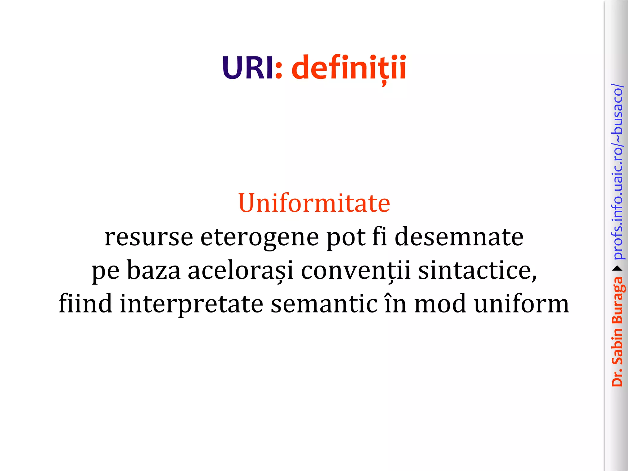 Dr.SabinBuragaprofs.info.uaic.ro/~busaco/
URI: definiții
Uniformitate
resurse eterogene pot fi desemnate
pe baza acelorași convenții sintactice,
fiind interpretate semantic în mod uniform
 