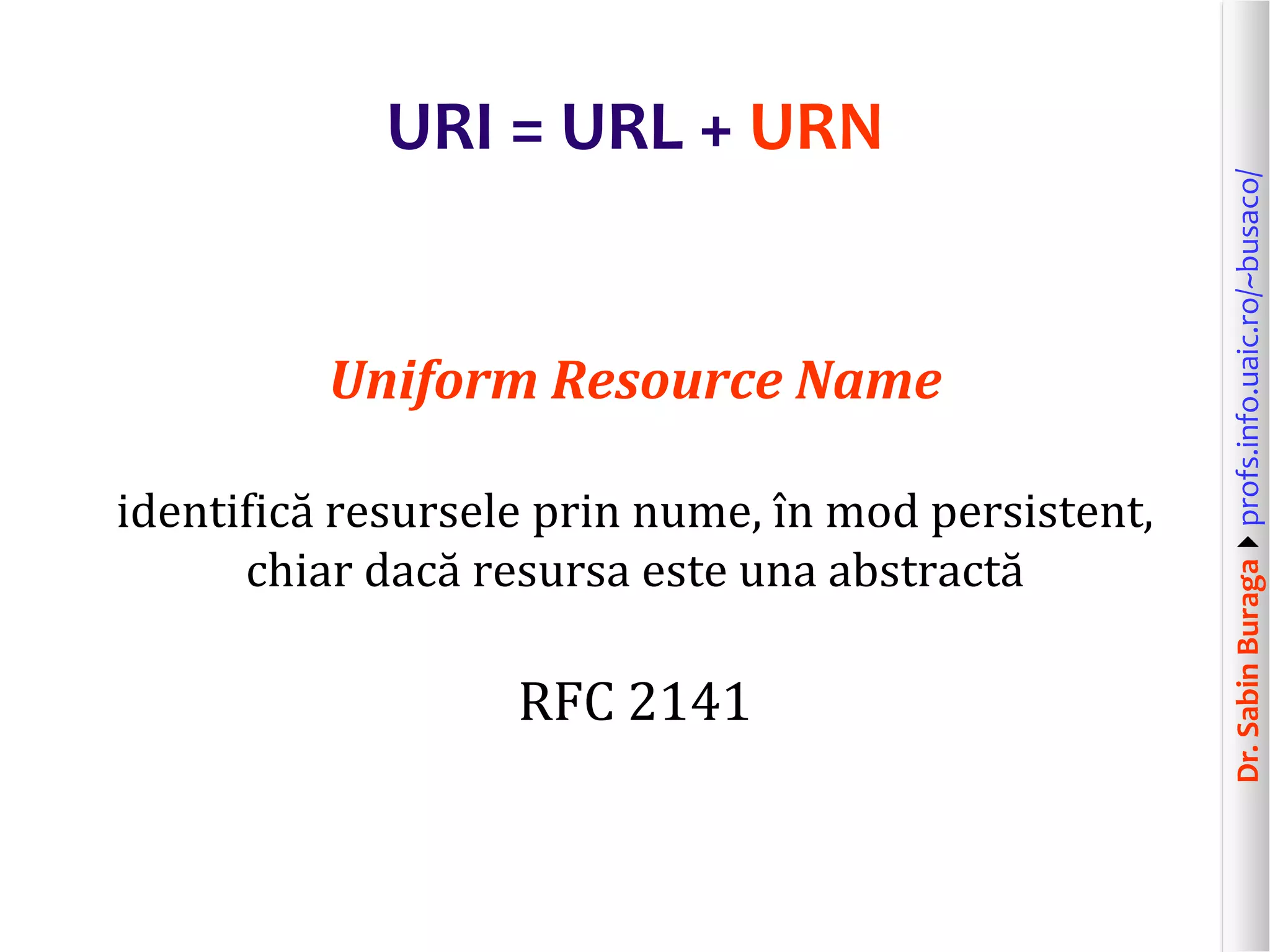 Dr.SabinBuragaprofs.info.uaic.ro/~busaco/
URI = URL + URN
Uniform Resource Name
identifică resursele prin nume, în mod persistent,
chiar dacă resursa este una abstractă
RFC 2141
 