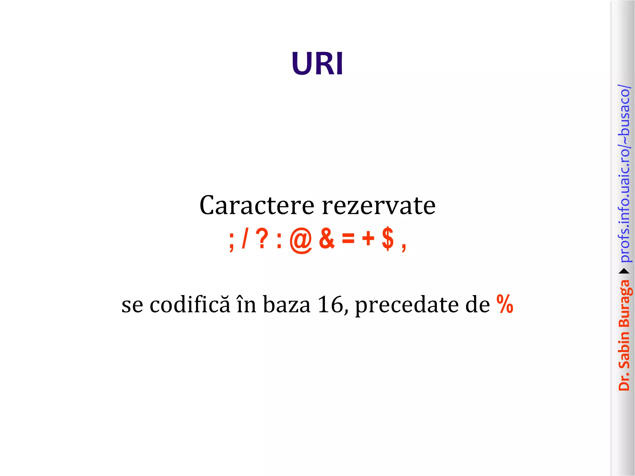 Dr.SabinBuragaprofs.info.uaic.ro/~busaco/
URI
Caractere rezervate
; / ? : @ & = + $ ,
se codifică în baza 16, precedate de %
 