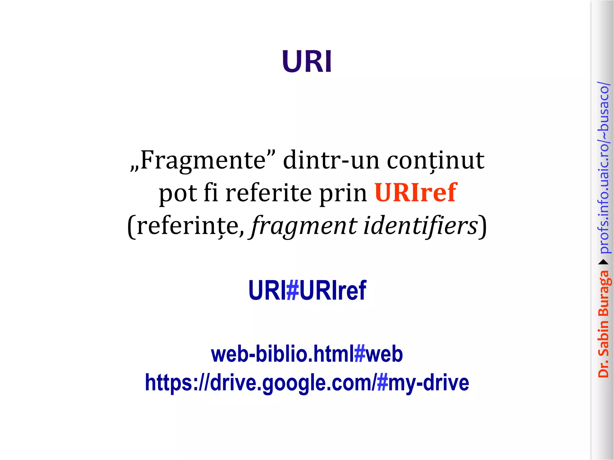 Dr.SabinBuragaprofs.info.uaic.ro/~busaco/
URI
„Fragmente” dintr-un conținut
pot fi referite prin URIref
(referințe, fragment identifiers)
URI#URIref
web-biblio.html#web
https://drive.google.com/#my-drive
 
