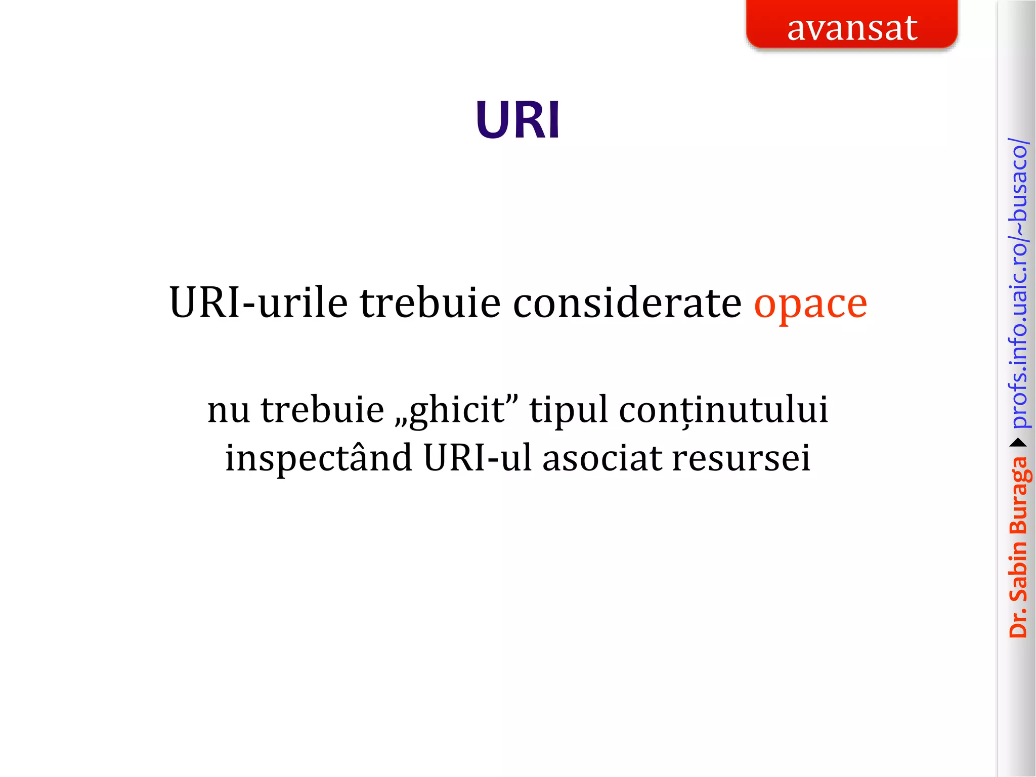 Dr.SabinBuragaprofs.info.uaic.ro/~busaco/
URI
URI-urile trebuie considerate opace
nu trebuie „ghicit” tipul conținutului
inspectând URI-ul asociat resursei
avansat
 