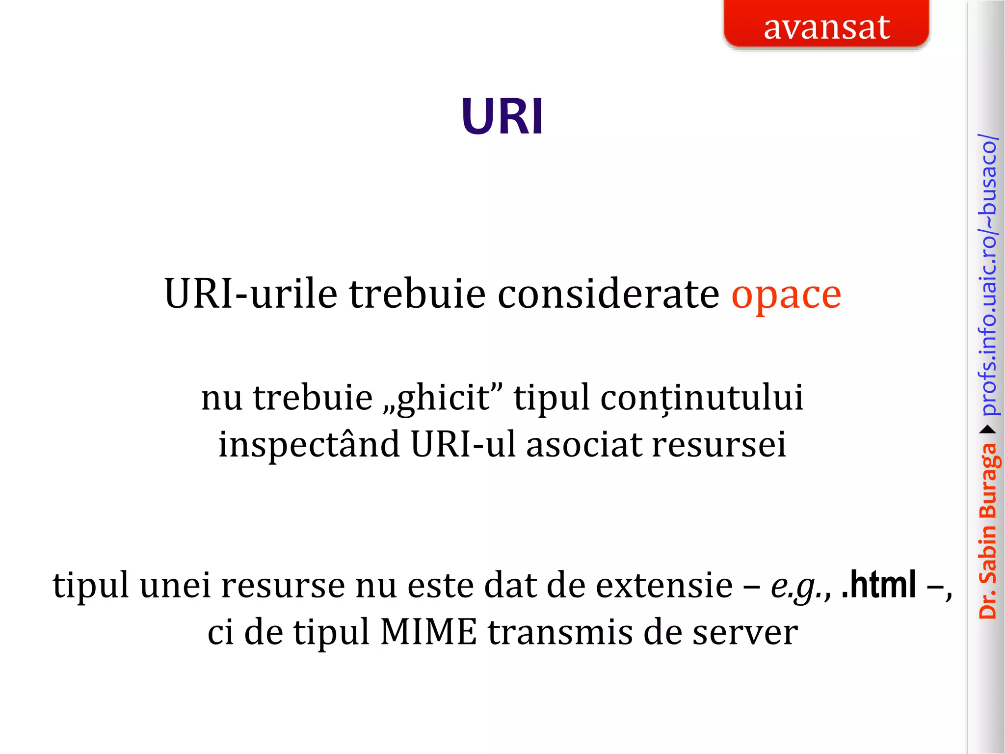 Dr.SabinBuragaprofs.info.uaic.ro/~busaco/
URI
URI-urile trebuie considerate opace
nu trebuie „ghicit” tipul conținutului
inspectând URI-ul asociat resursei
tipul unei resurse nu este dat de extensie – e.g., .html –,
ci de tipul MIME transmis de server
avansat
 