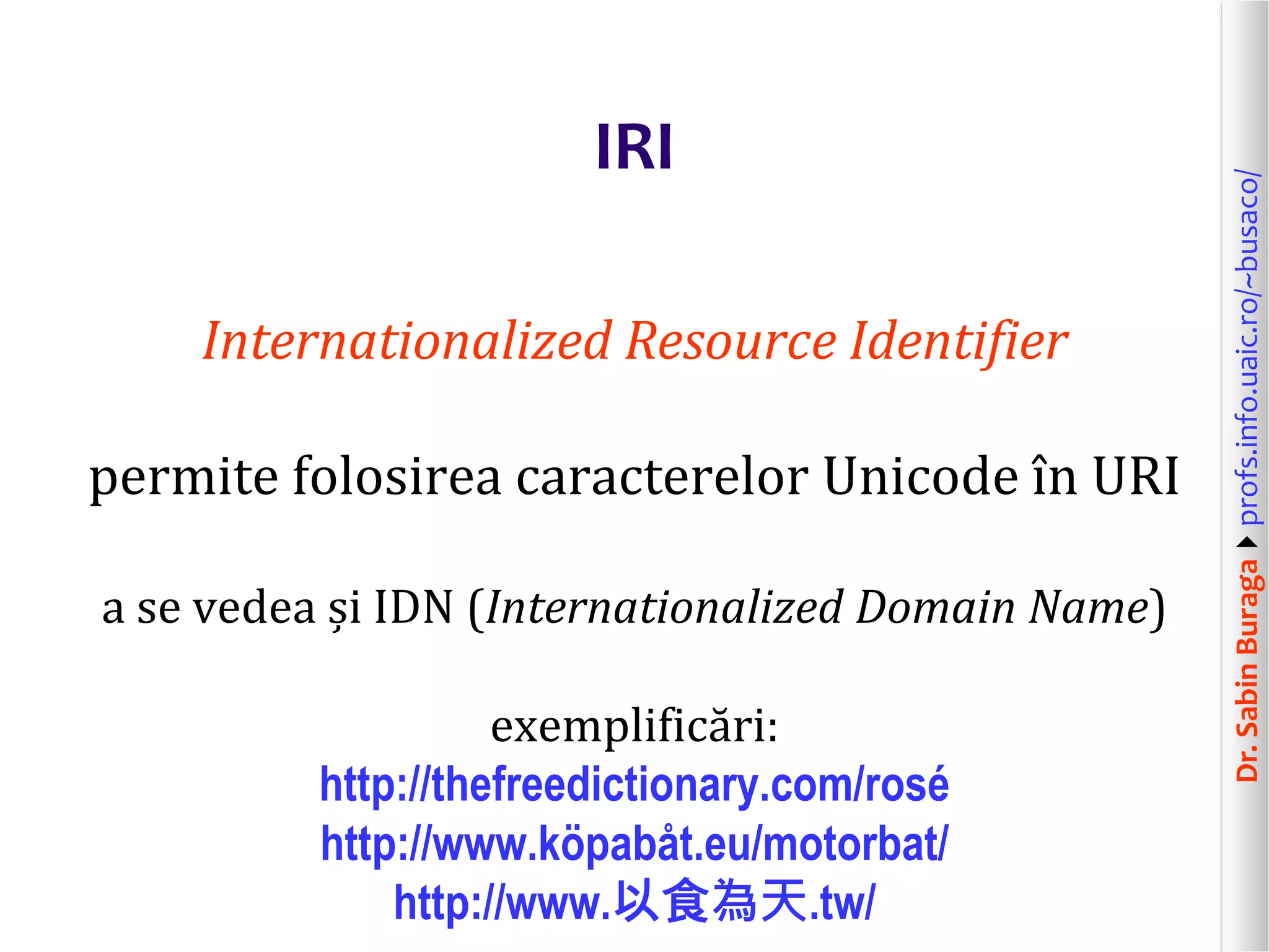 Dr.SabinBuragaprofs.info.uaic.ro/~busaco/
IRI
Internationalized Resource Identifier
permite folosirea caracterelor Unicode în URI
a se vedea și IDN (Internationalized Domain Name)
exemplificări:
http://thefreedictionary.com/rosé
http://www.köpabåt.eu/motorbat/
http://www.以食為天.tw/
 
