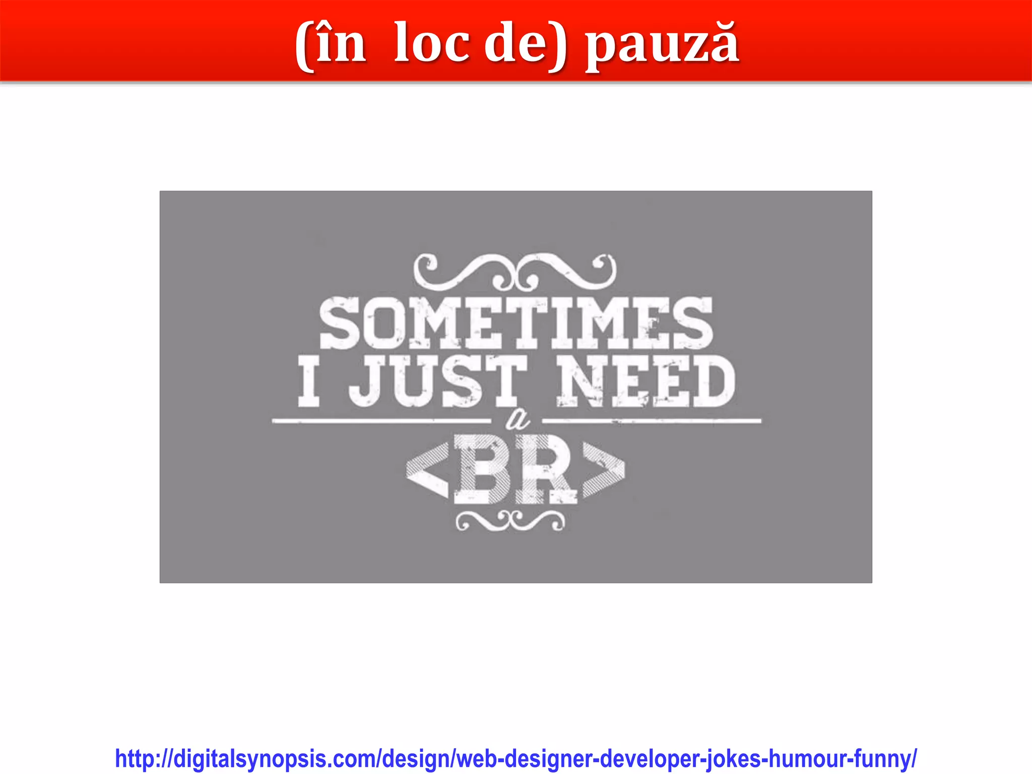 Dr.SabinBuragaprofs.info.uaic.ro/~busaco/
(în loc de) pauză
http://digitalsynopsis.com/design/web-designer-developer-jokes-humour-funny/
 