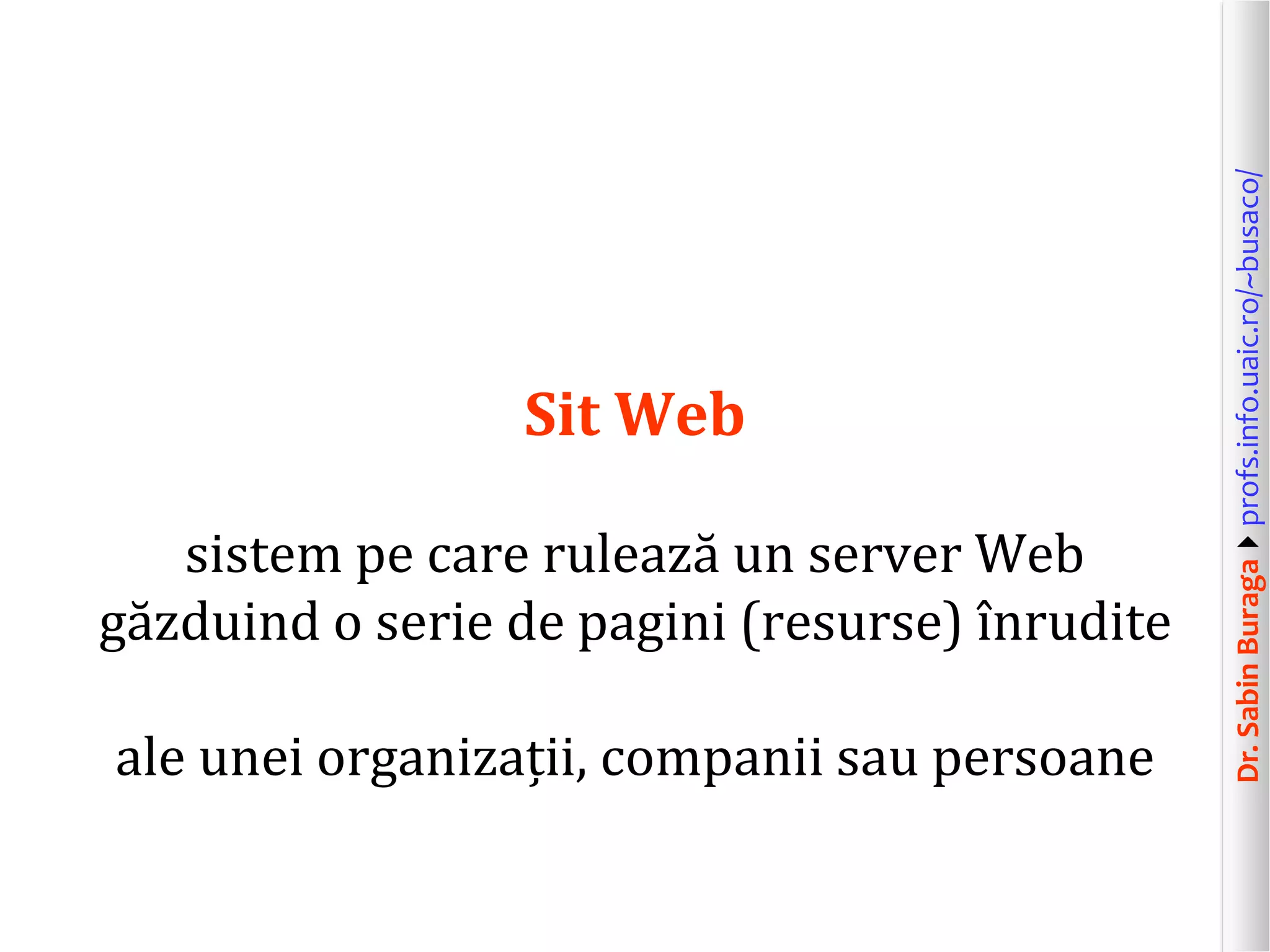 Dr.SabinBuragaprofs.info.uaic.ro/~busaco/
Sit Web
sistem pe care rulează un server Web
găzduind o serie de pagini (resurse) înrudite
ale unei organizații, companii sau persoane
 