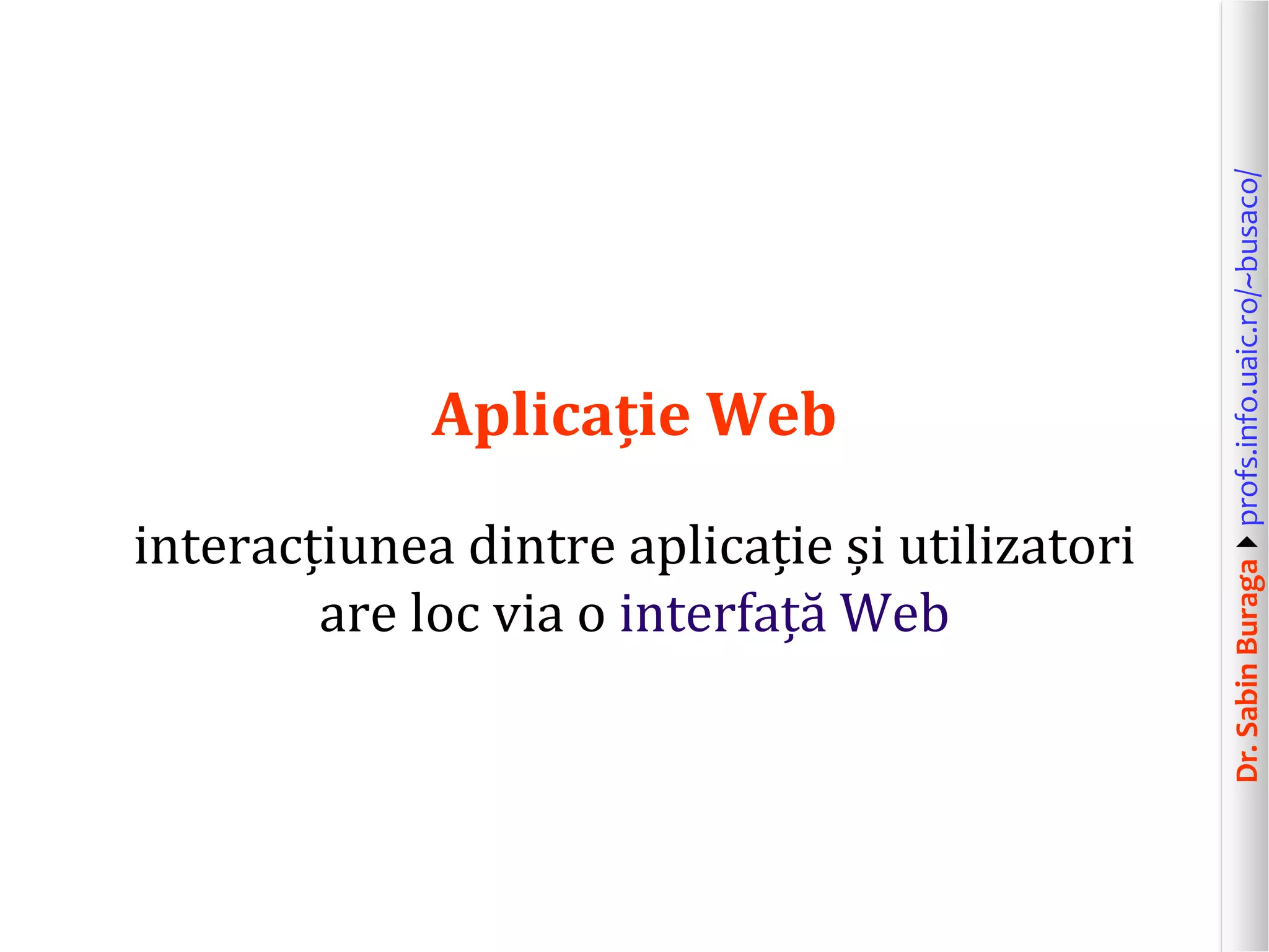 Dr.SabinBuragaprofs.info.uaic.ro/~busaco/
Aplicație Web
interacțiunea dintre aplicație și utilizatori
are loc via o interfață Web
 