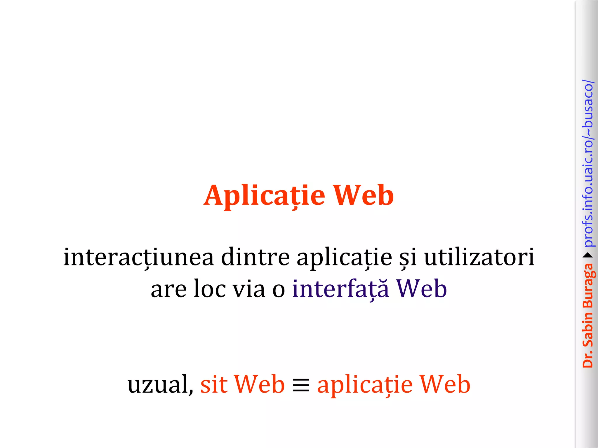 Dr.SabinBuragaprofs.info.uaic.ro/~busaco/
Aplicație Web
interacțiunea dintre aplicație și utilizatori
are loc via o interfață Web
uzual, sit Web ≡ aplicație Web
 