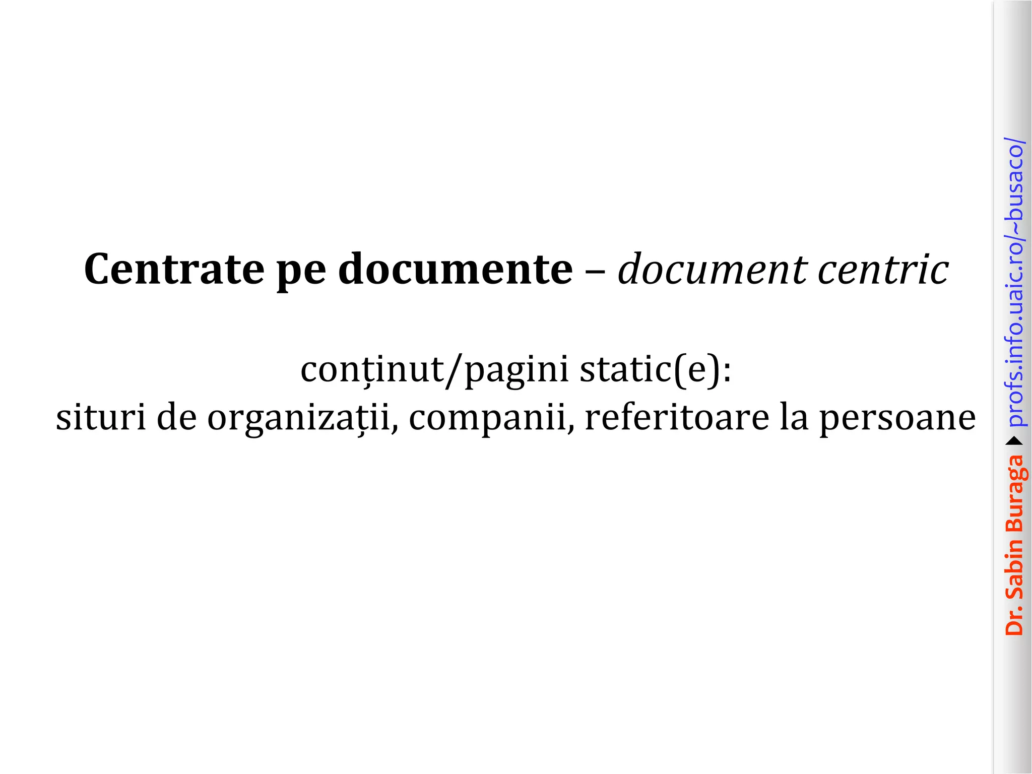 Dr.SabinBuragaprofs.info.uaic.ro/~busaco/
Centrate pe documente – document centric
conținut/pagini static(e):
situri de organizații, companii, referitoare la persoane
 
