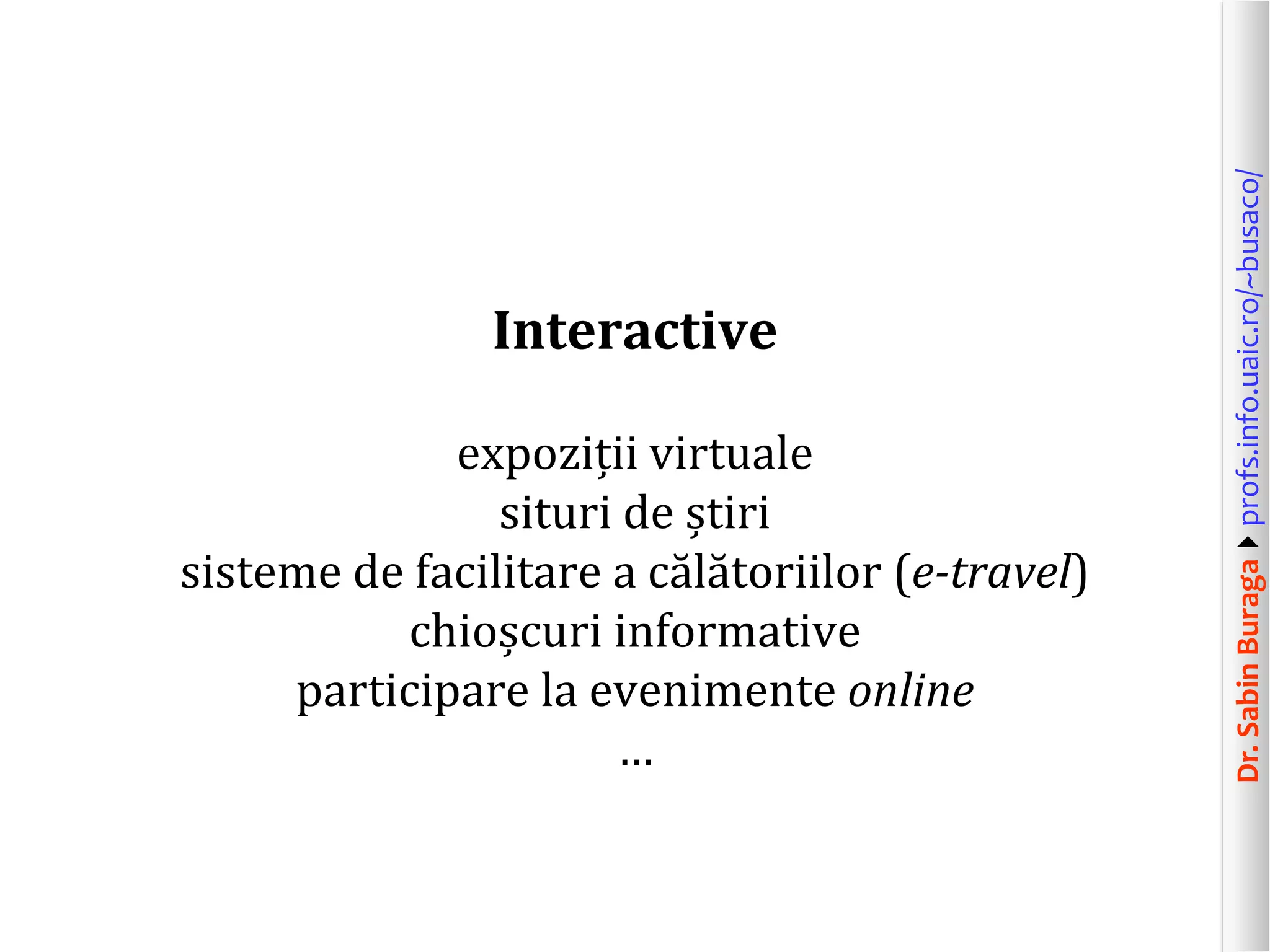Dr.SabinBuragaprofs.info.uaic.ro/~busaco/
Interactive
expoziții virtuale
situri de știri
sisteme de facilitare a călătoriilor (e-travel)
chioșcuri informative
participare la evenimente online
…
 