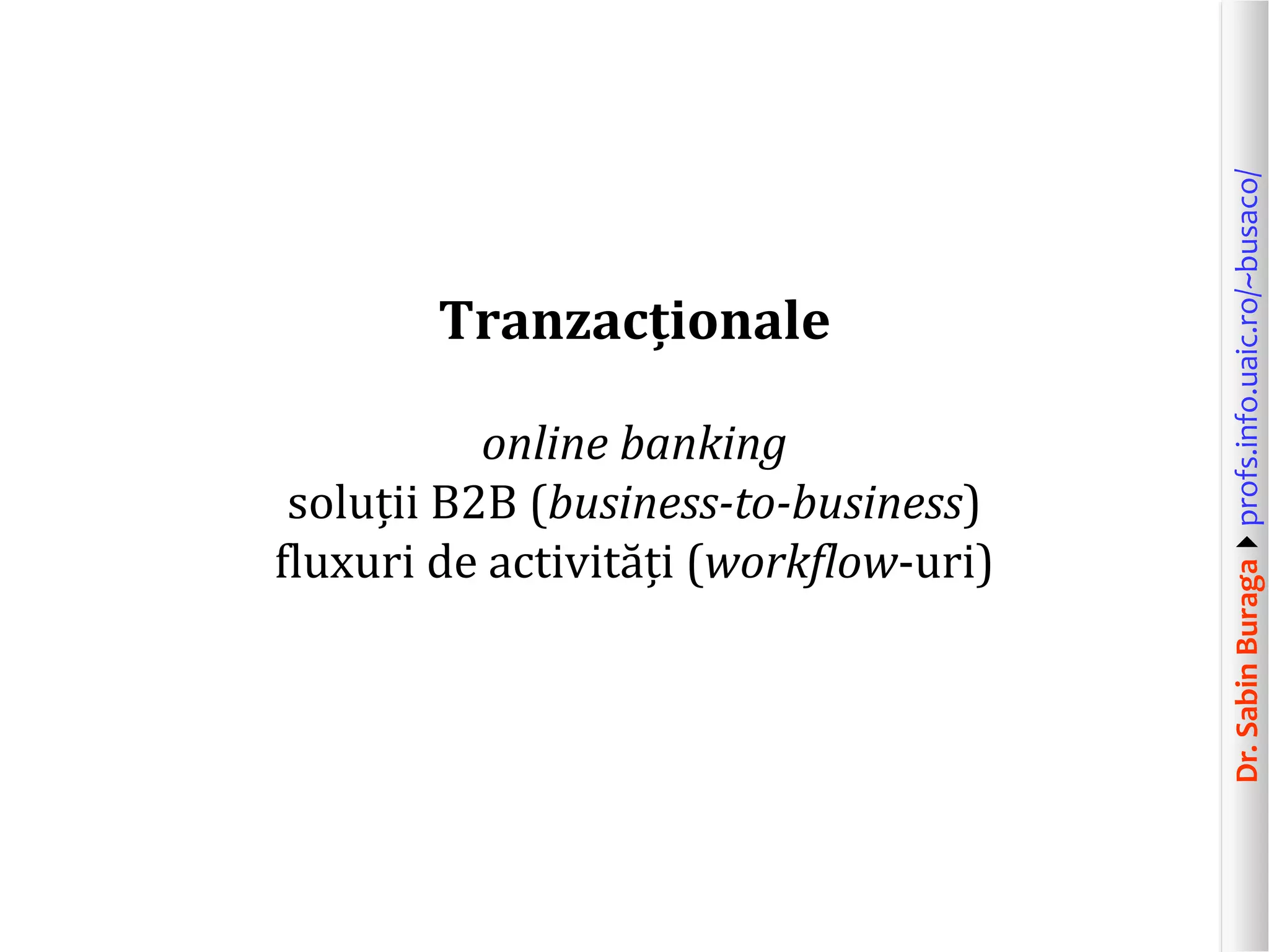 Dr.SabinBuragaprofs.info.uaic.ro/~busaco/
Tranzacționale
online banking
soluții B2B (business-to-business)
fluxuri de activități (workflow-uri)
 