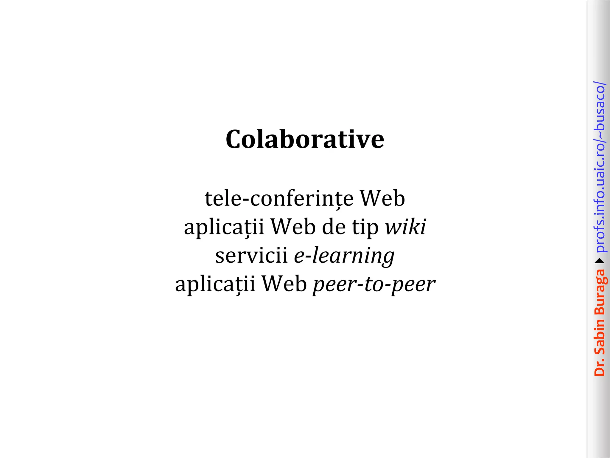 Dr.SabinBuragaprofs.info.uaic.ro/~busaco/
Colaborative
tele-conferințe Web
aplicații Web de tip wiki
servicii e-learning
aplicații Web peer-to-peer
 