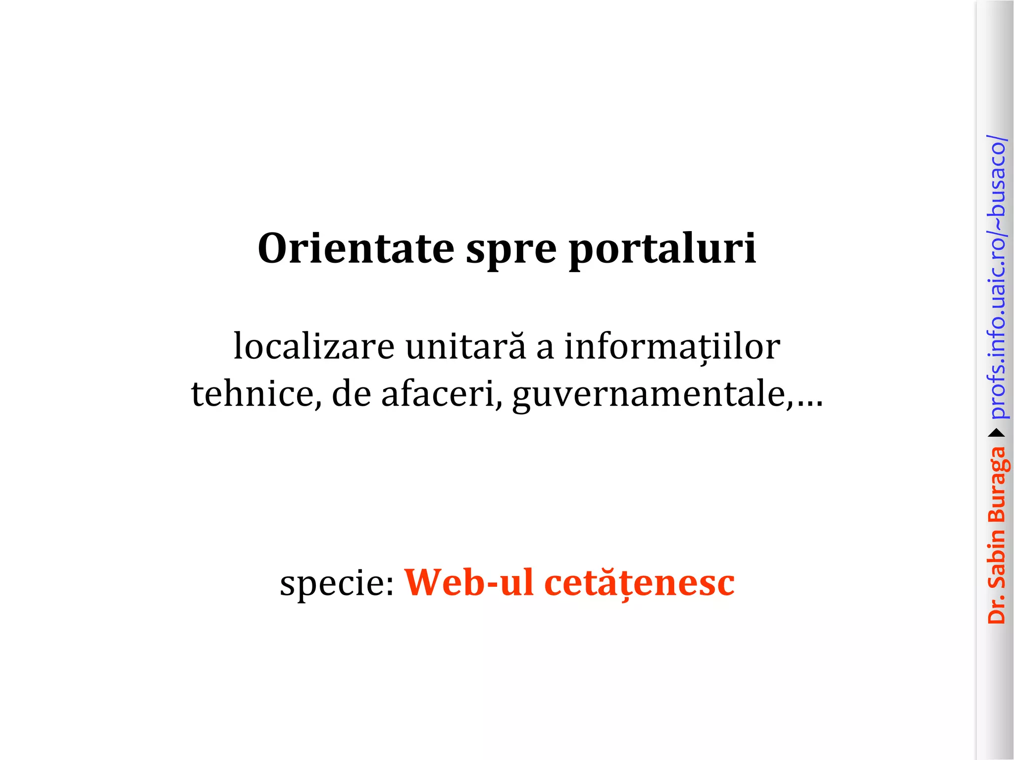 Dr.SabinBuragaprofs.info.uaic.ro/~busaco/
Orientate spre portaluri
localizare unitară a informațiilor
tehnice, de afaceri, guvernamentale,…
specie: Web-ul cetățenesc
 