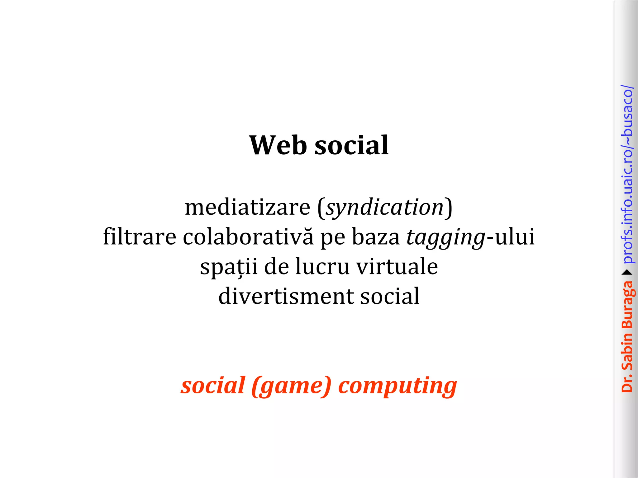 Dr.SabinBuragaprofs.info.uaic.ro/~busaco/
Web social
mediatizare (syndication)
filtrare colaborativă pe baza tagging-ului
spații de lucru virtuale
divertisment social
social (game) computing
 