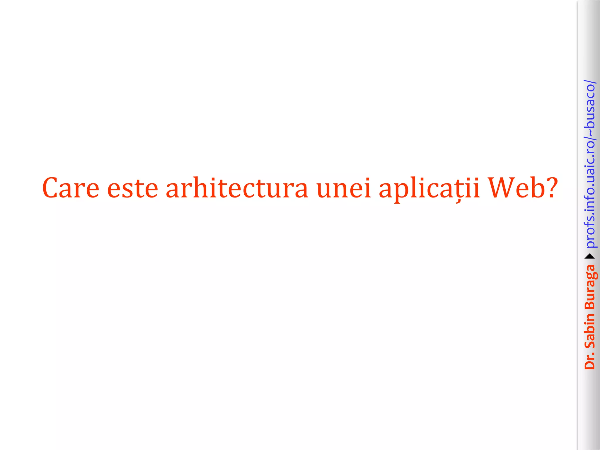 Dr.SabinBuragaprofs.info.uaic.ro/~busaco/
Care este arhitectura unei aplicații Web?
 