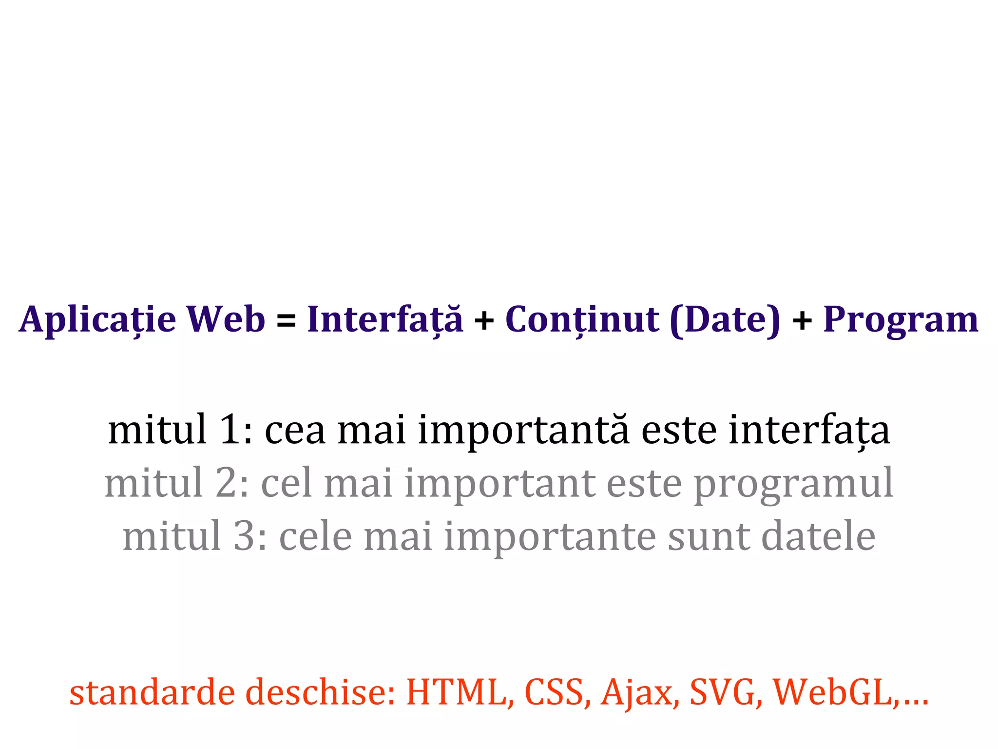 Dr.SabinBuragaprofs.info.uaic.ro/~busaco/
Aplicație Web = Interfață + Conținut (Date) + Program
mitul 1: cea mai importantă este interfața
mitul 2: cel mai important este programul
mitul 3: cele mai importante sunt datele
standarde deschise: HTML, CSS, Ajax, SVG, WebGL,…
 