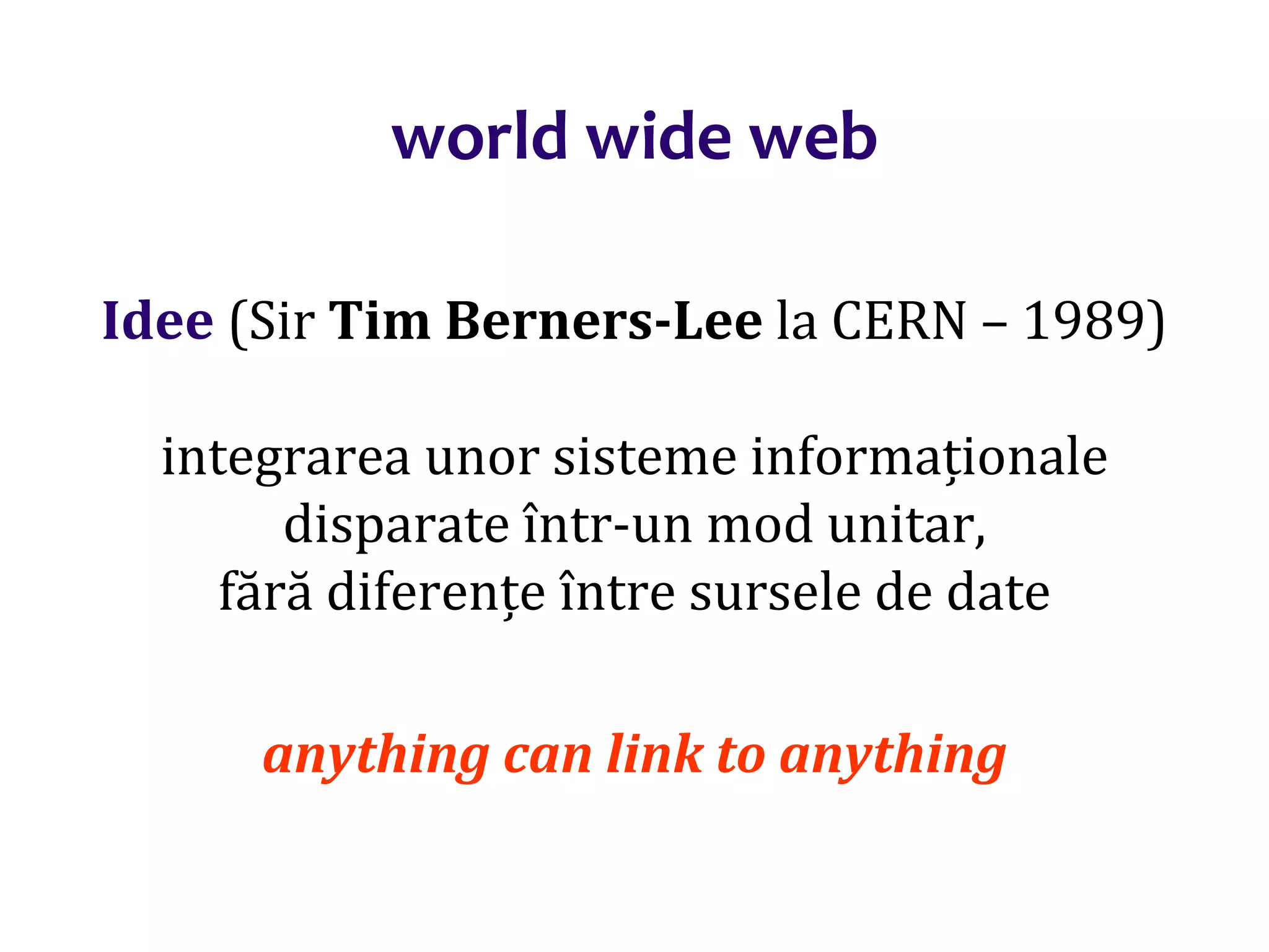 Dr.SabinBuragaprofs.info.uaic.ro/~busaco/
world wide web
Idee (Sir Tim Berners-Lee la CERN – 1989)
integrarea unor sisteme informaționale
disparate într-un mod unitar,
fără diferențe între sursele de date
anything can link to anything
 
