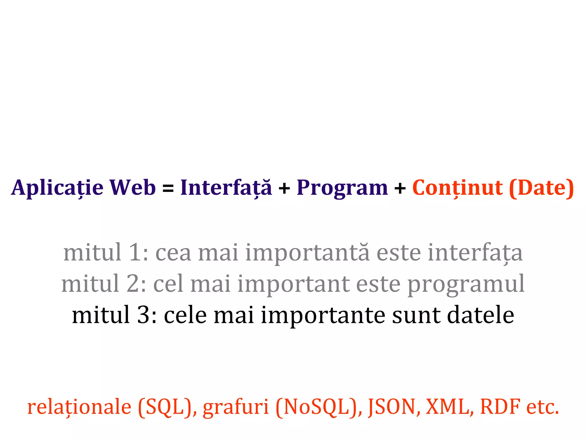 Dr.SabinBuragaprofs.info.uaic.ro/~busaco/
Aplicație Web = Interfață + Program + Conținut (Date)
mitul 1: cea mai importantă este interfața
mitul 2: cel mai important este programul
mitul 3: cele mai importante sunt datele
relaționale (SQL), grafuri (NoSQL), JSON, XML, RDF etc.
 