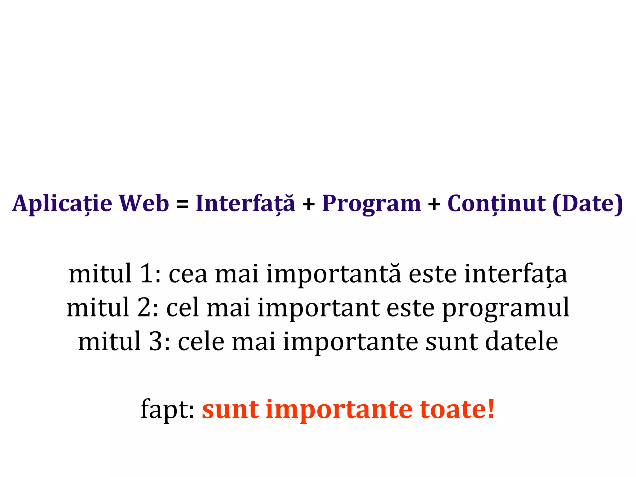 Dr.SabinBuragaprofs.info.uaic.ro/~busaco/
Aplicație Web = Interfață + Program + Conținut (Date)
mitul 1: cea mai importantă este interfața
mitul 2: cel mai important este programul
mitul 3: cele mai importante sunt datele
fapt: sunt importante toate!
 