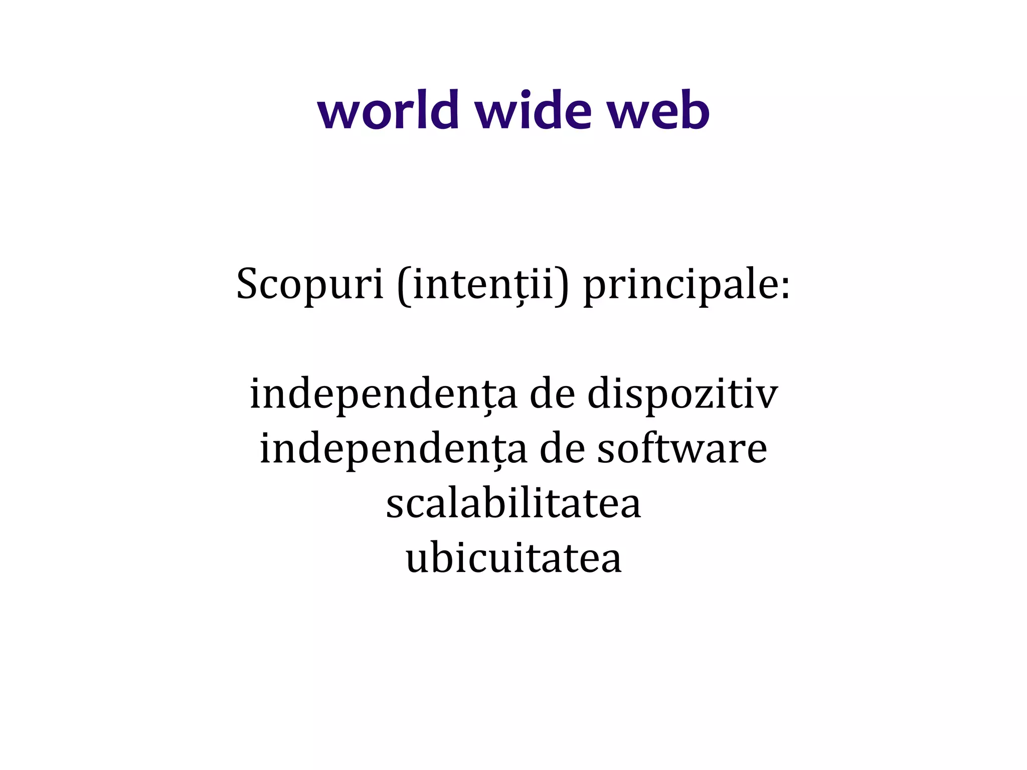 Dr.SabinBuragaprofs.info.uaic.ro/~busaco/
world wide web
Scopuri (intenții) principale:
independența de dispozitiv
independența de software
scalabilitatea
ubicuitatea
 