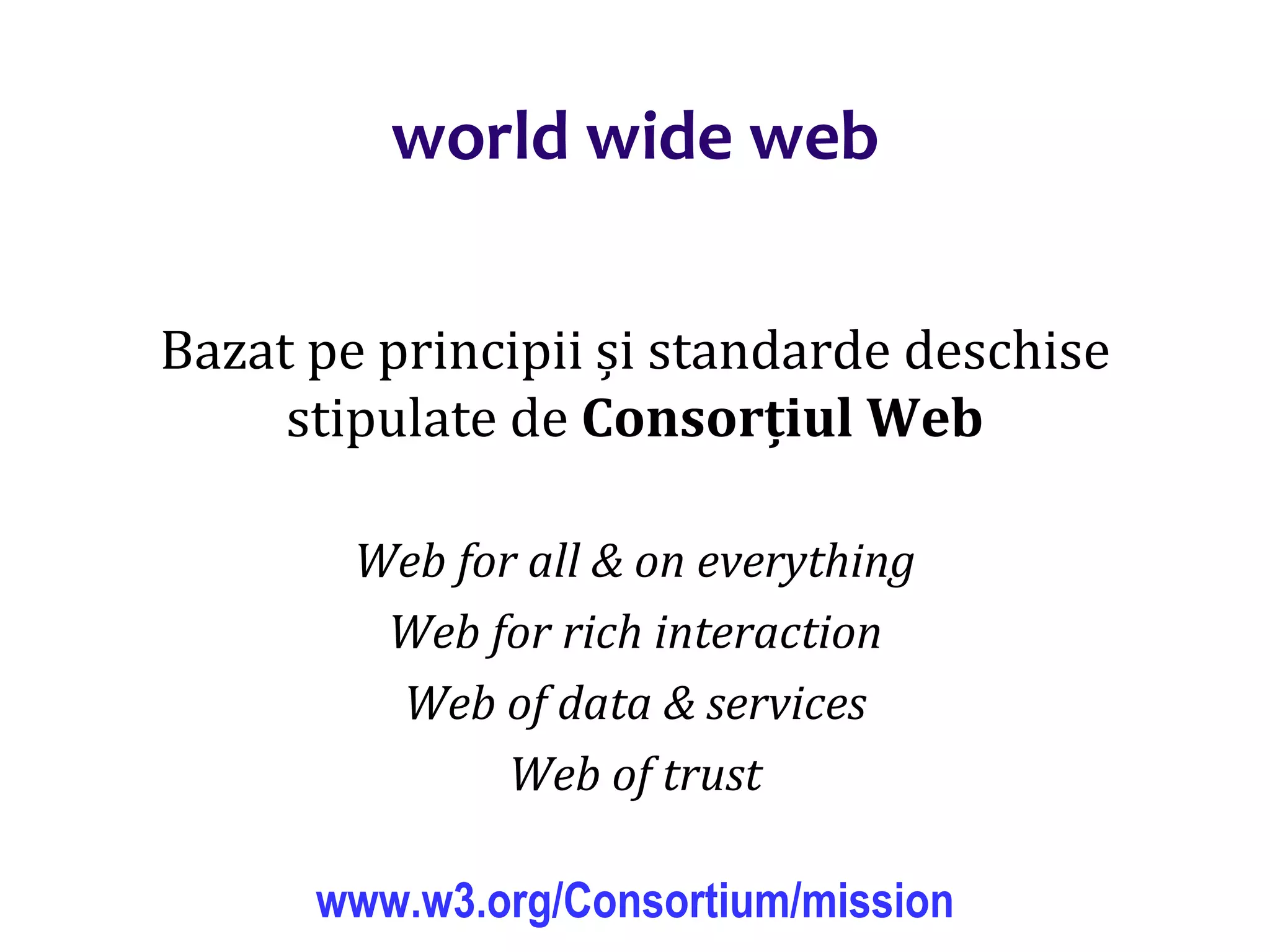 Dr.SabinBuragaprofs.info.uaic.ro/~busaco/
world wide web
Bazat pe principii și standarde deschise
stipulate de Consorțiul Web
Web for all & on everything
Web for rich interaction
Web of data & services
Web of trust
www.w3.org/Consortium/mission
 