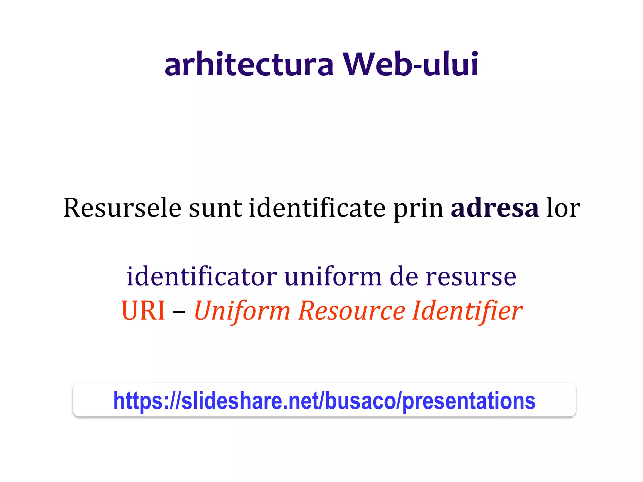 Dr.SabinBuragaprofs.info.uaic.ro/~busaco/
arhitectura Web-ului
Resursele sunt identificate prin adresa lor
identificator uniform de resurse
URI – Uniform Resource Identifier
https://slideshare.net/busaco/presentations
 