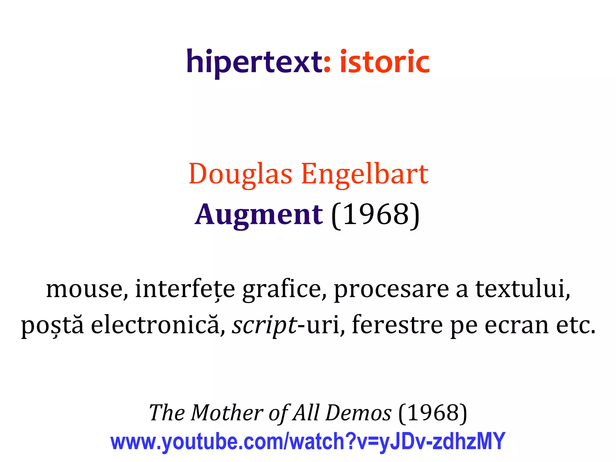 Dr.SabinBuragaprofs.info.uaic.ro/~busaco/
hipertext: istoric
Douglas Engelbart
Augment (1968)
mouse, interfețe grafice, procesare a textului,
poștă electronică, script-uri, ferestre pe ecran etc.
The Mother of All Demos (1968)
www.youtube.com/watch?v=yJDv-zdhzMY
 