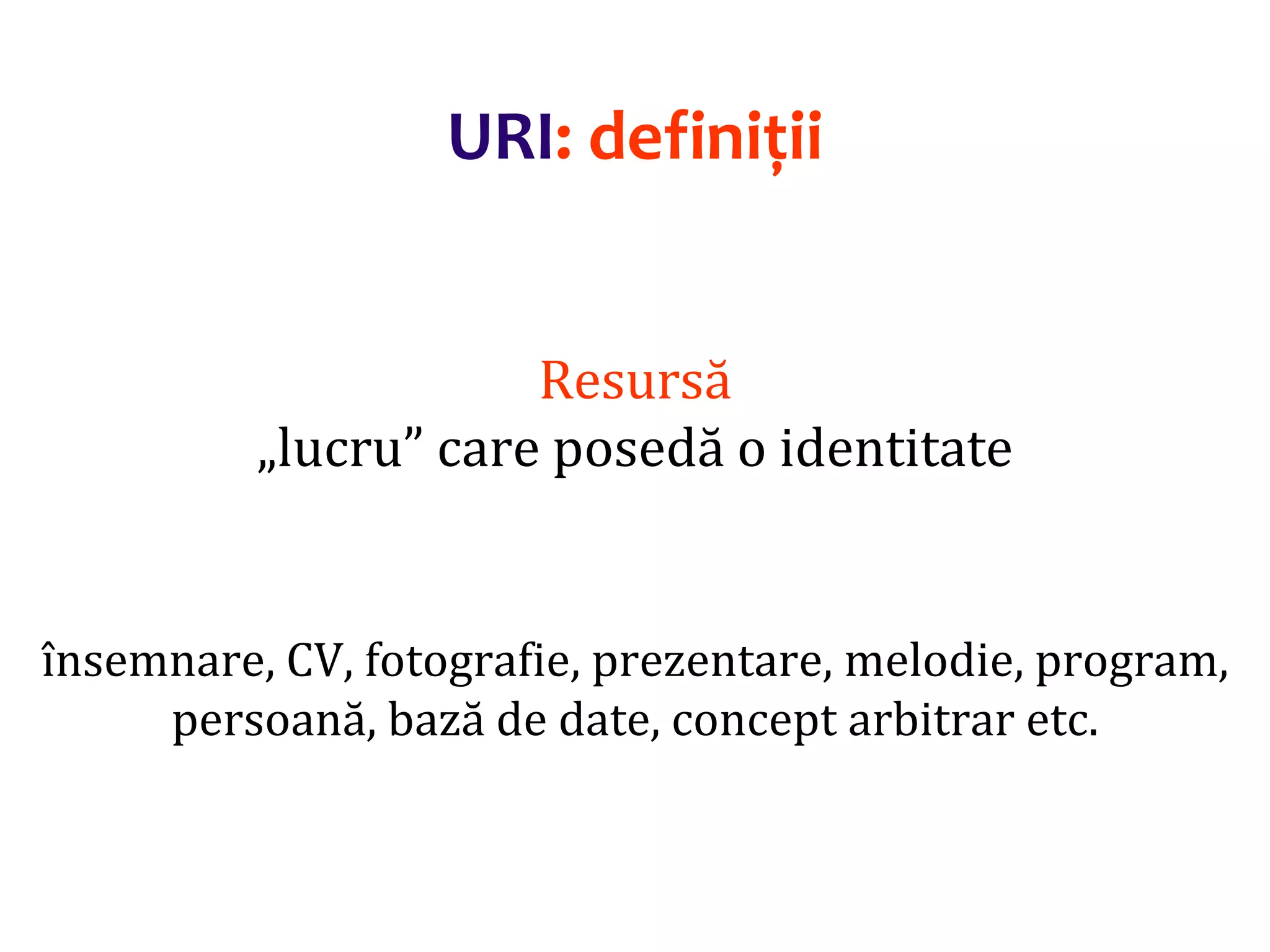 Dr.SabinBuragaprofs.info.uaic.ro/~busaco/
URI: definiții
Resursă
„lucru” care posedă o identitate
însemnare, CV, fotografie, prezentare, melodie, program,
persoană, bază de date, concept arbitrar etc.
 