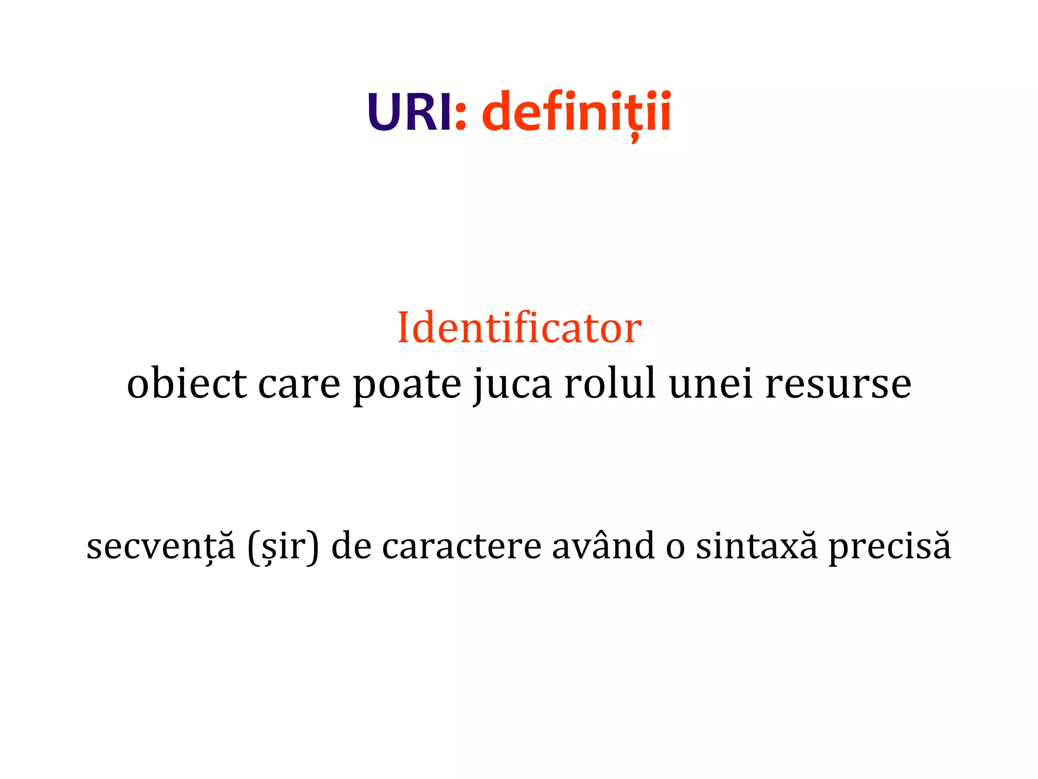 Dr.SabinBuragaprofs.info.uaic.ro/~busaco/
URI: definiții
Identificator
obiect care poate juca rolul unei resurse
secvență (șir) de caractere având o sintaxă precisă
 