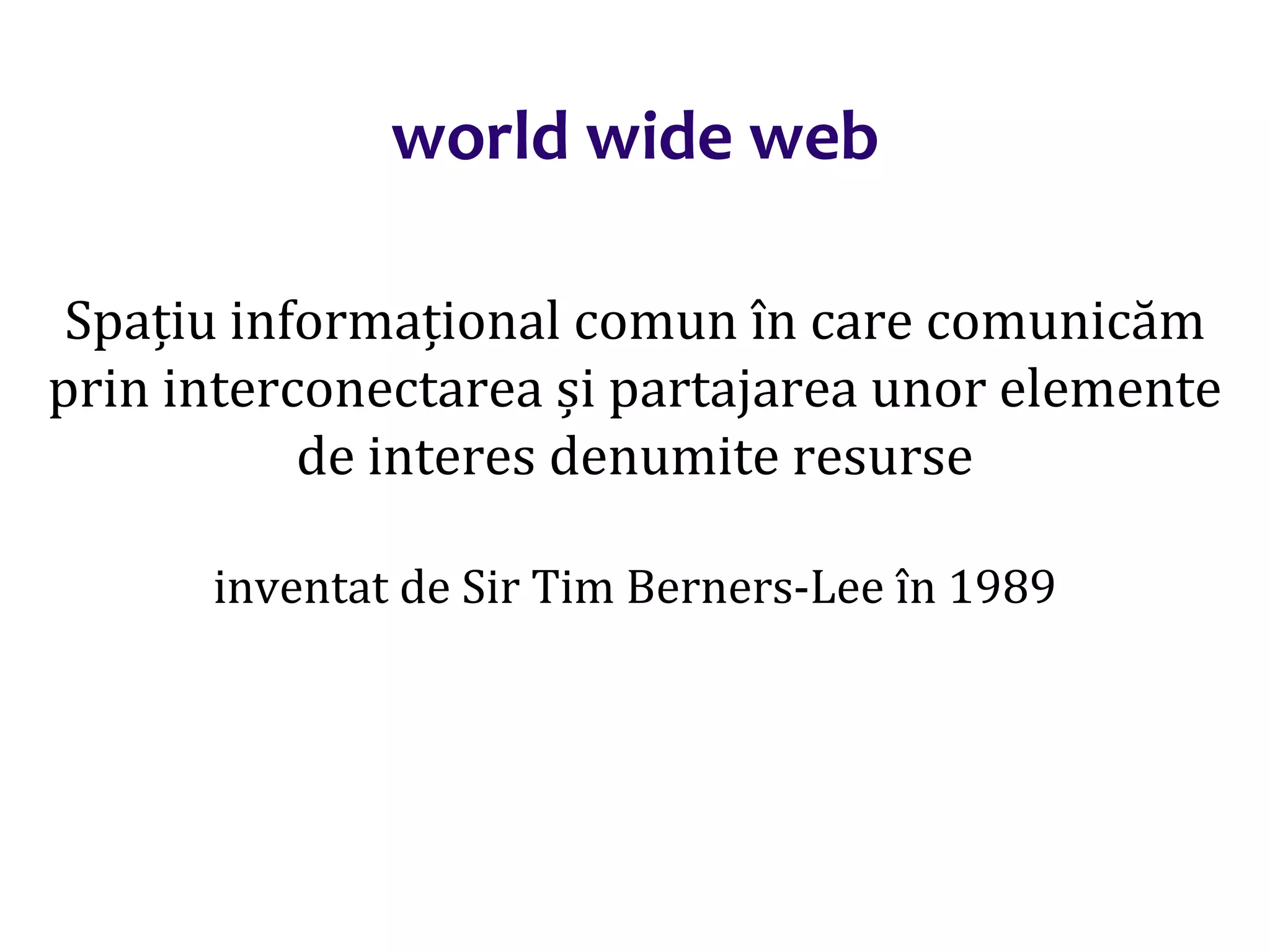 Dr.SabinBuragaprofs.info.uaic.ro/~busaco/
world wide web
Spațiu informațional comun în care comunicăm
prin interconectarea și partajarea unor elemente
de interes denumite resurse
inventat de Sir Tim Berners-Lee în 1989
 