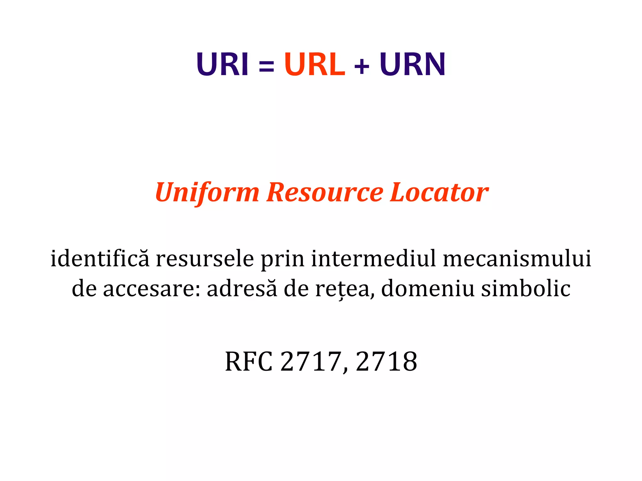 Dr.SabinBuragaprofs.info.uaic.ro/~busaco/
URI = URL + URN
Uniform Resource Locator
identifică resursele prin intermediul mecanismului
de accesare: adresă de rețea, domeniu simbolic
RFC 2717, 2718
 