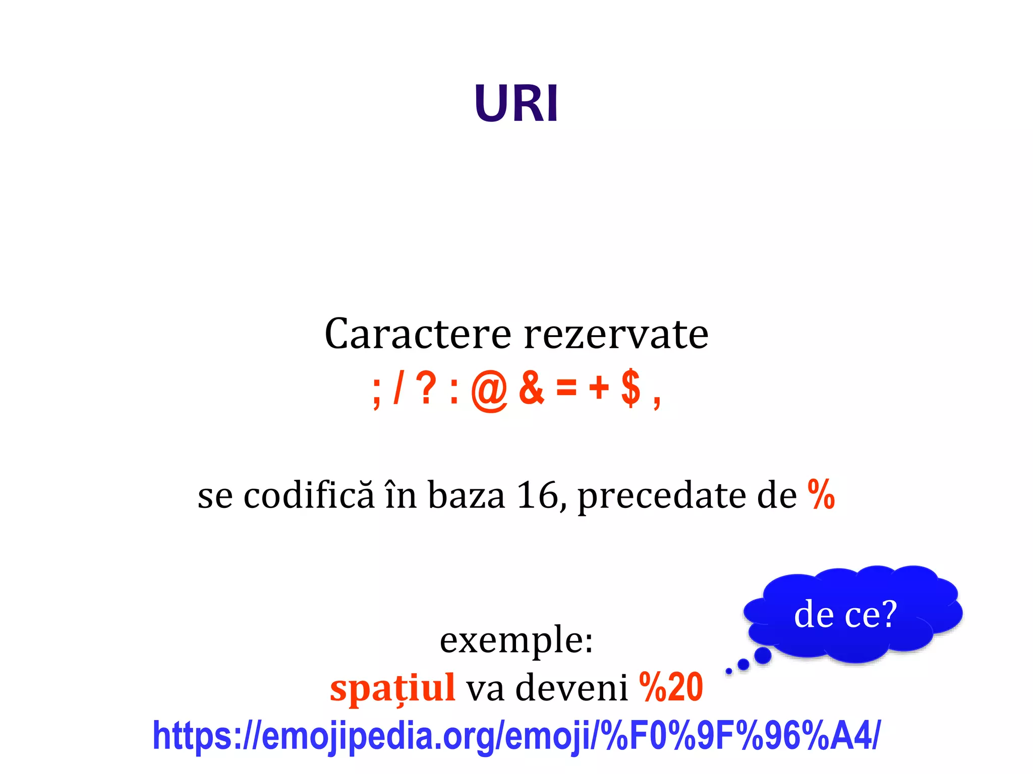 Dr.SabinBuragaprofs.info.uaic.ro/~busaco/
URI
Caractere rezervate
; / ? : @ & = + $ ,
se codifică în baza 16, precedate de %
exemple:
spațiul va deveni %20
https://emojipedia.org/emoji/%F0%9F%96%A4/
de ce?
 