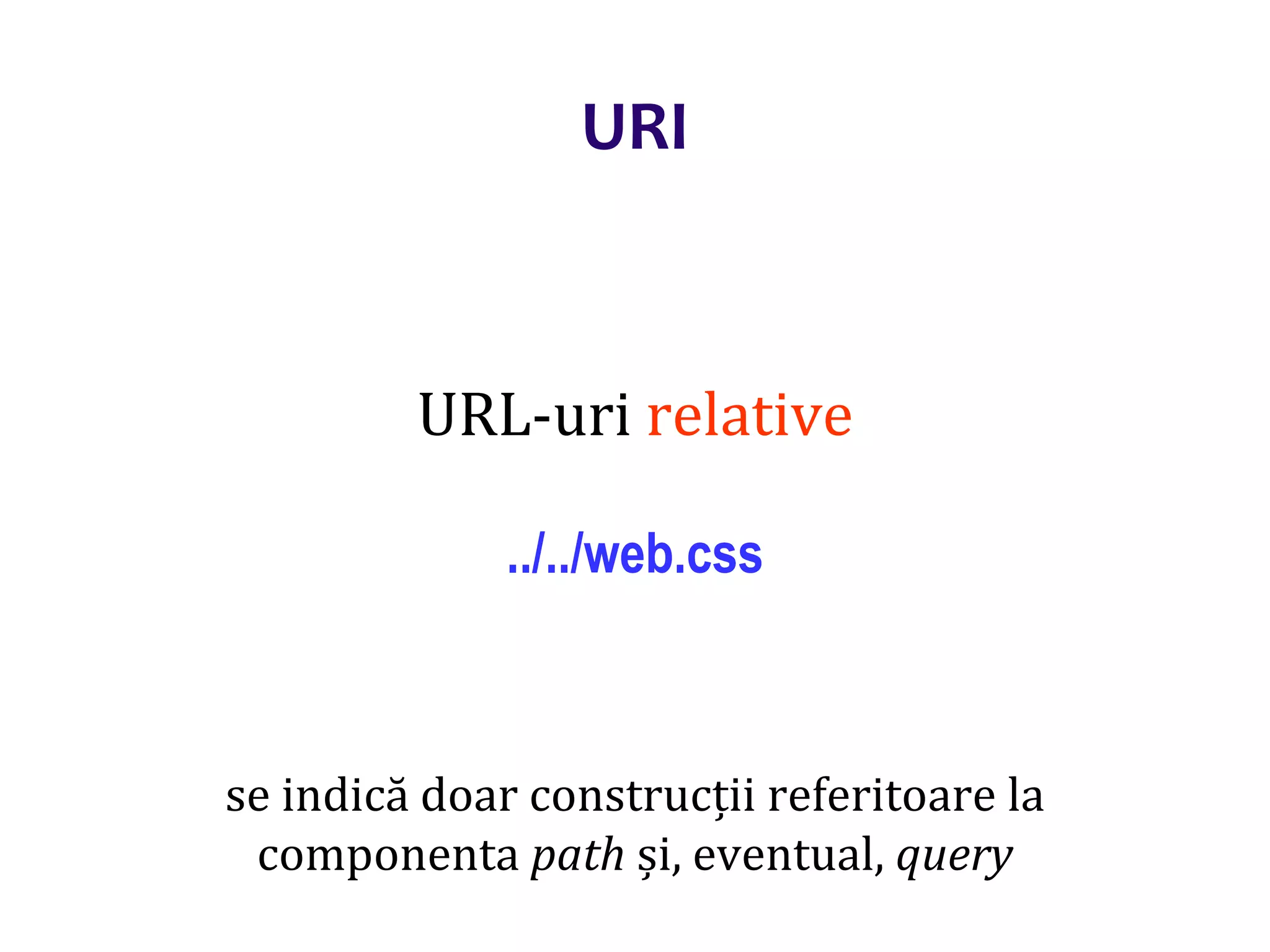 Dr.SabinBuragaprofs.info.uaic.ro/~busaco/
URI
URL-uri relative
../../web.css
se indică doar construcții referitoare la
componenta path și, eventual, query
 