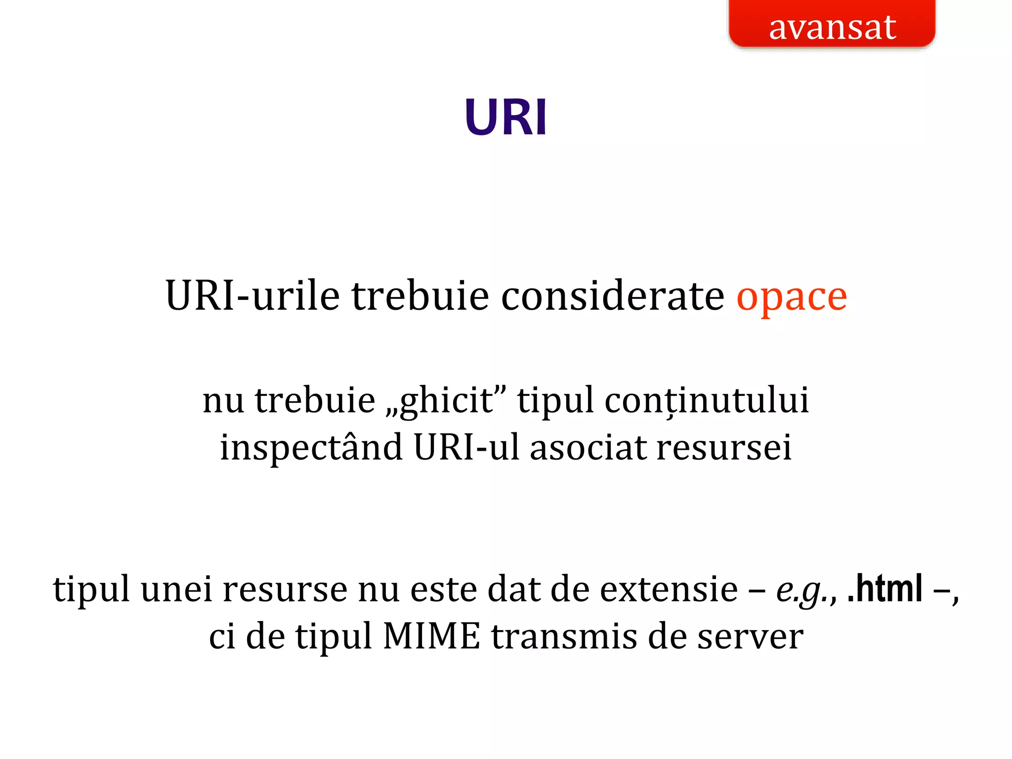 Dr.SabinBuragaprofs.info.uaic.ro/~busaco/
URI
URI-urile trebuie considerate opace
nu trebuie „ghicit” tipul conținutului
inspectând URI-ul asociat resursei
tipul unei resurse nu este dat de extensie – e.g., .html –,
ci de tipul MIME transmis de server
avansat
 